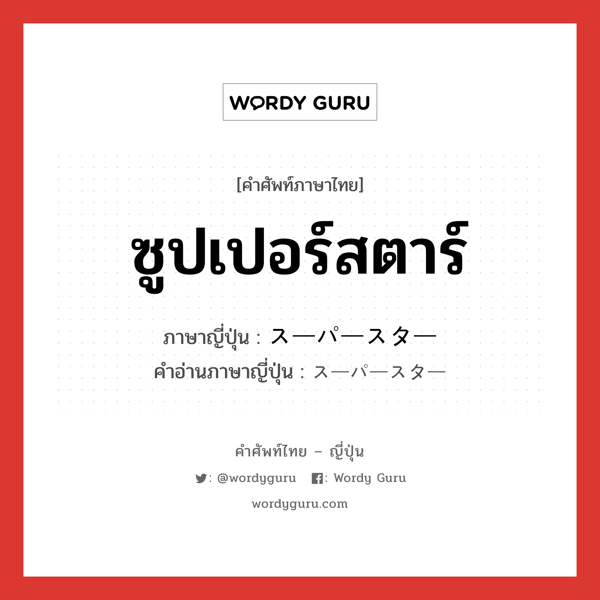 ซูปเปอร์สตาร์ ภาษาญี่ปุ่นคืออะไร, คำศัพท์ภาษาไทย - ญี่ปุ่น ซูปเปอร์สตาร์ ภาษาญี่ปุ่น スーパースター คำอ่านภาษาญี่ปุ่น スーパースター หมวด n หมวด n