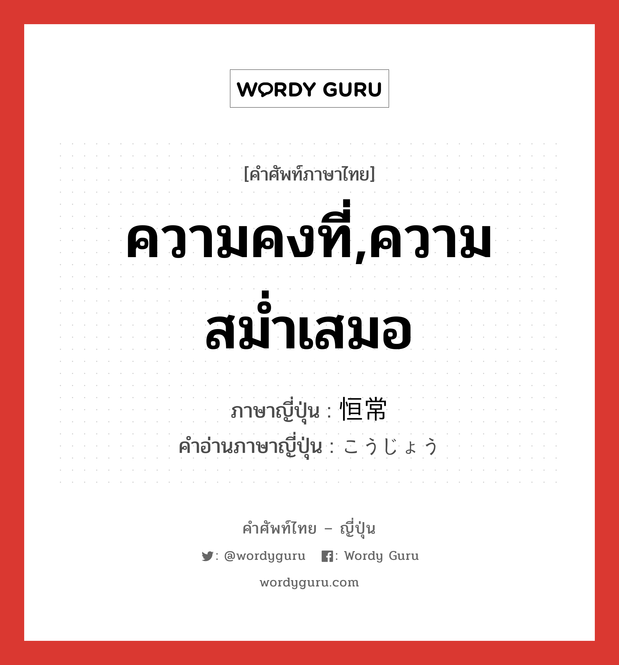 ความคงที่,ความสม่ำเสมอ ภาษาญี่ปุ่นคืออะไร, คำศัพท์ภาษาไทย - ญี่ปุ่น ความคงที่,ความสม่ำเสมอ ภาษาญี่ปุ่น 恒常 คำอ่านภาษาญี่ปุ่น こうじょう หมวด n หมวด n