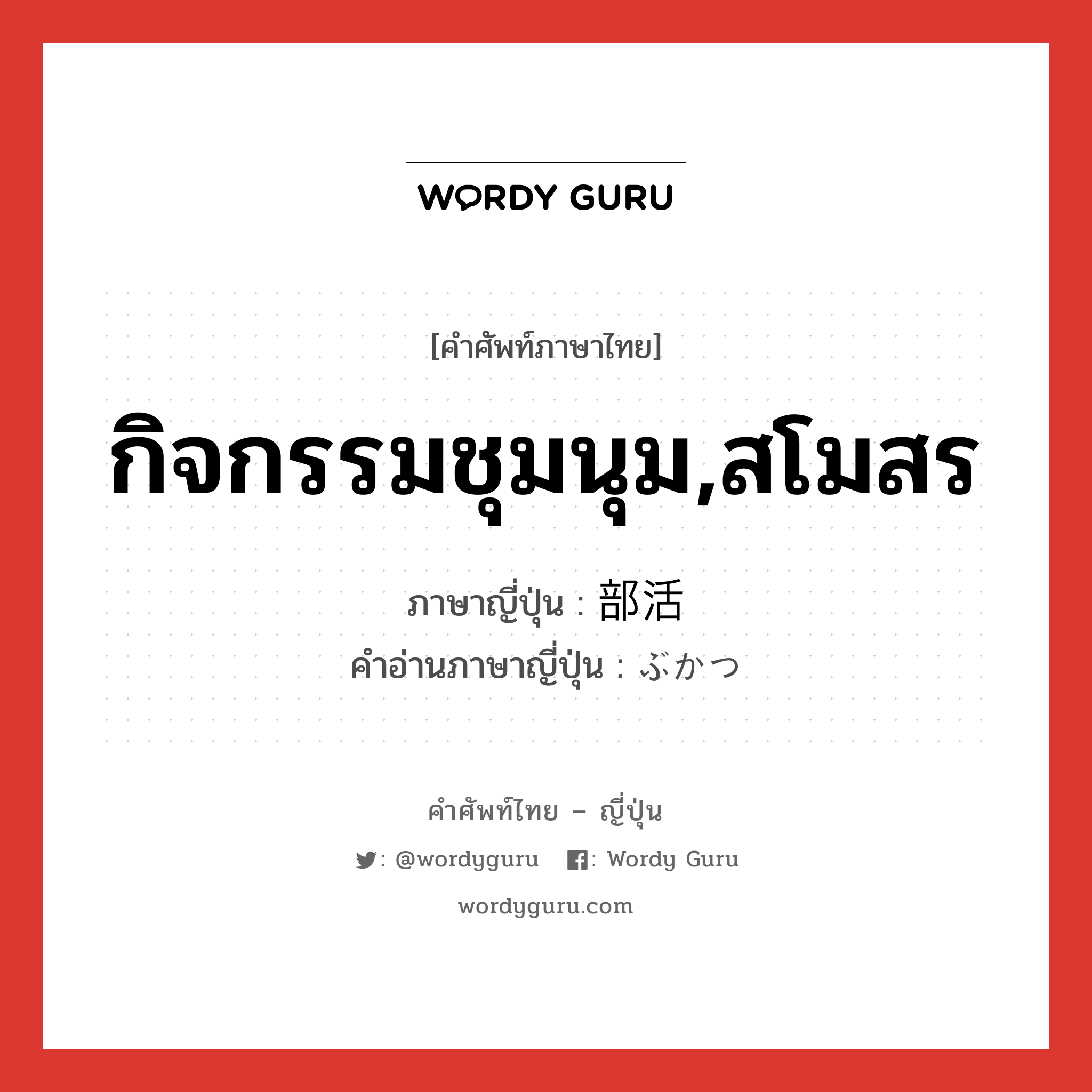 กิจกรรมชุมนุม,สโมสร ภาษาญี่ปุ่นคืออะไร, คำศัพท์ภาษาไทย - ญี่ปุ่น กิจกรรมชุมนุม,สโมสร ภาษาญี่ปุ่น 部活 คำอ่านภาษาญี่ปุ่น ぶかつ หมวด n หมวด n