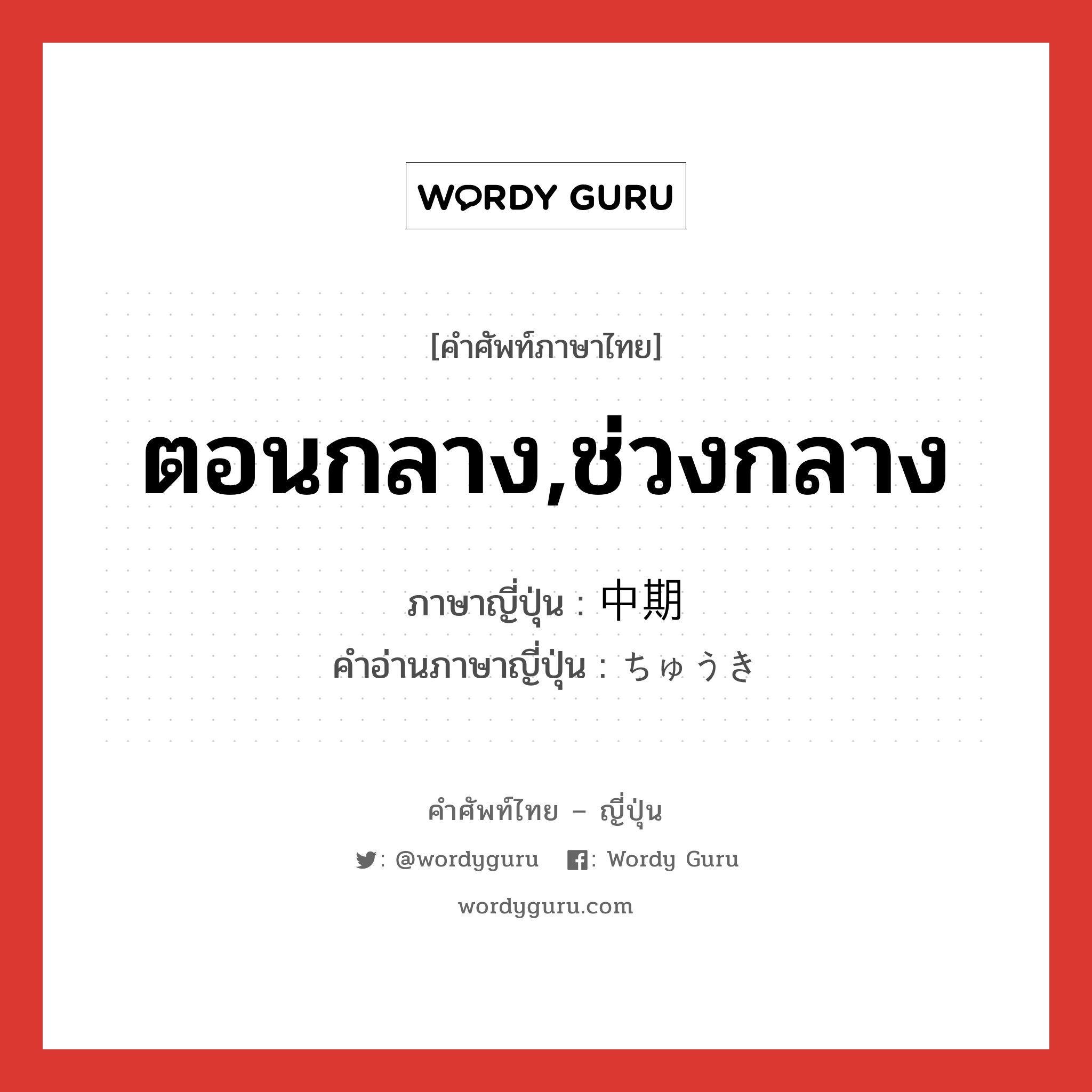 ตอนกลาง,ช่วงกลาง ภาษาญี่ปุ่นคืออะไร, คำศัพท์ภาษาไทย - ญี่ปุ่น ตอนกลาง,ช่วงกลาง ภาษาญี่ปุ่น 中期 คำอ่านภาษาญี่ปุ่น ちゅうき หมวด n-adv หมวด n-adv