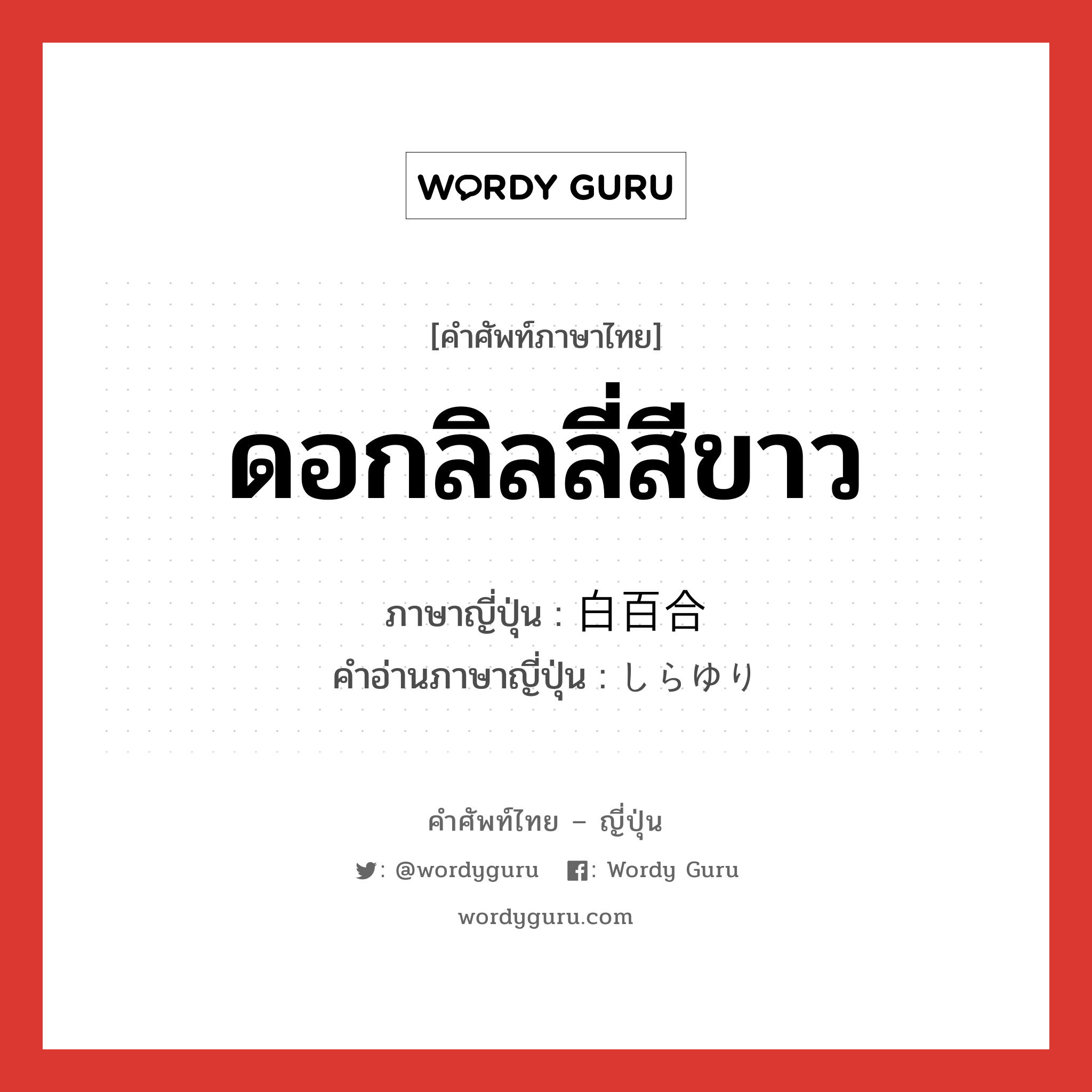 ดอกลิลลี่สีขาว ภาษาญี่ปุ่นคืออะไร, คำศัพท์ภาษาไทย - ญี่ปุ่น ดอกลิลลี่สีขาว ภาษาญี่ปุ่น 白百合 คำอ่านภาษาญี่ปุ่น しらゆり หมวด n หมวด n