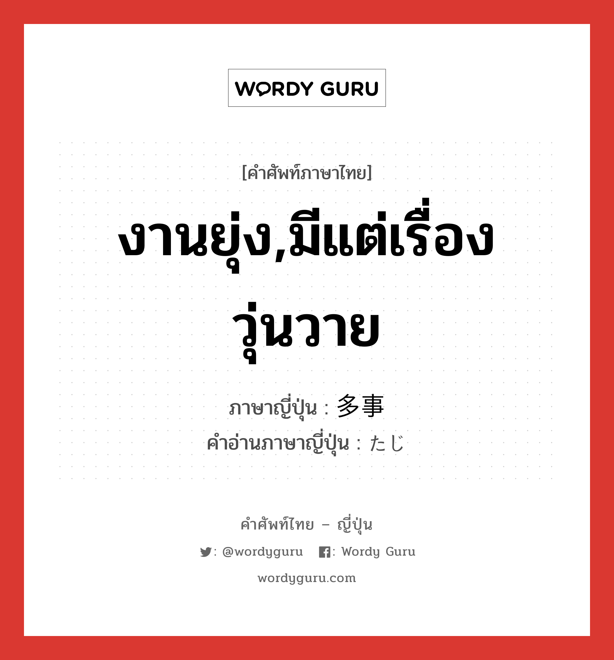 งานยุ่ง,มีแต่เรื่องวุ่นวาย ภาษาญี่ปุ่นคืออะไร, คำศัพท์ภาษาไทย - ญี่ปุ่น งานยุ่ง,มีแต่เรื่องวุ่นวาย ภาษาญี่ปุ่น 多事 คำอ่านภาษาญี่ปุ่น たじ หมวด adj-na หมวด adj-na