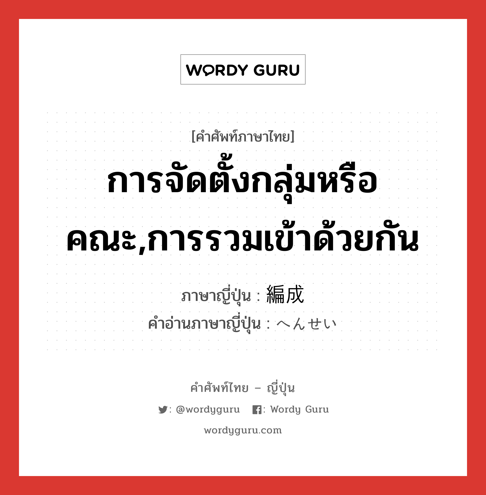 การจัดตั้งกลุ่มหรือคณะ,การรวมเข้าด้วยกัน ภาษาญี่ปุ่นคืออะไร, คำศัพท์ภาษาไทย - ญี่ปุ่น การจัดตั้งกลุ่มหรือคณะ,การรวมเข้าด้วยกัน ภาษาญี่ปุ่น 編成 คำอ่านภาษาญี่ปุ่น へんせい หมวด n หมวด n