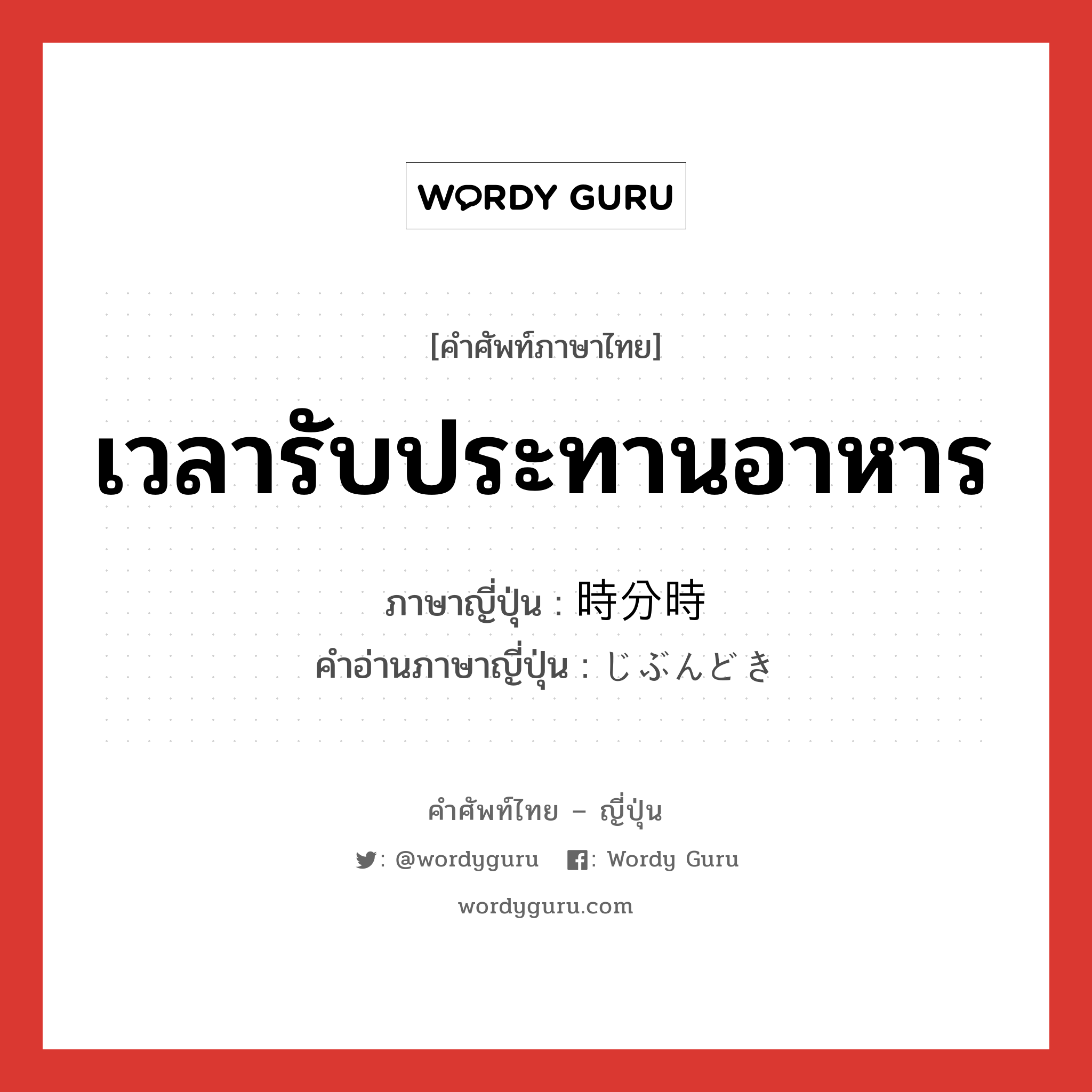 เวลารับประทานอาหาร ภาษาญี่ปุ่นคืออะไร, คำศัพท์ภาษาไทย - ญี่ปุ่น เวลารับประทานอาหาร ภาษาญี่ปุ่น 時分時 คำอ่านภาษาญี่ปุ่น じぶんどき หมวด n หมวด n