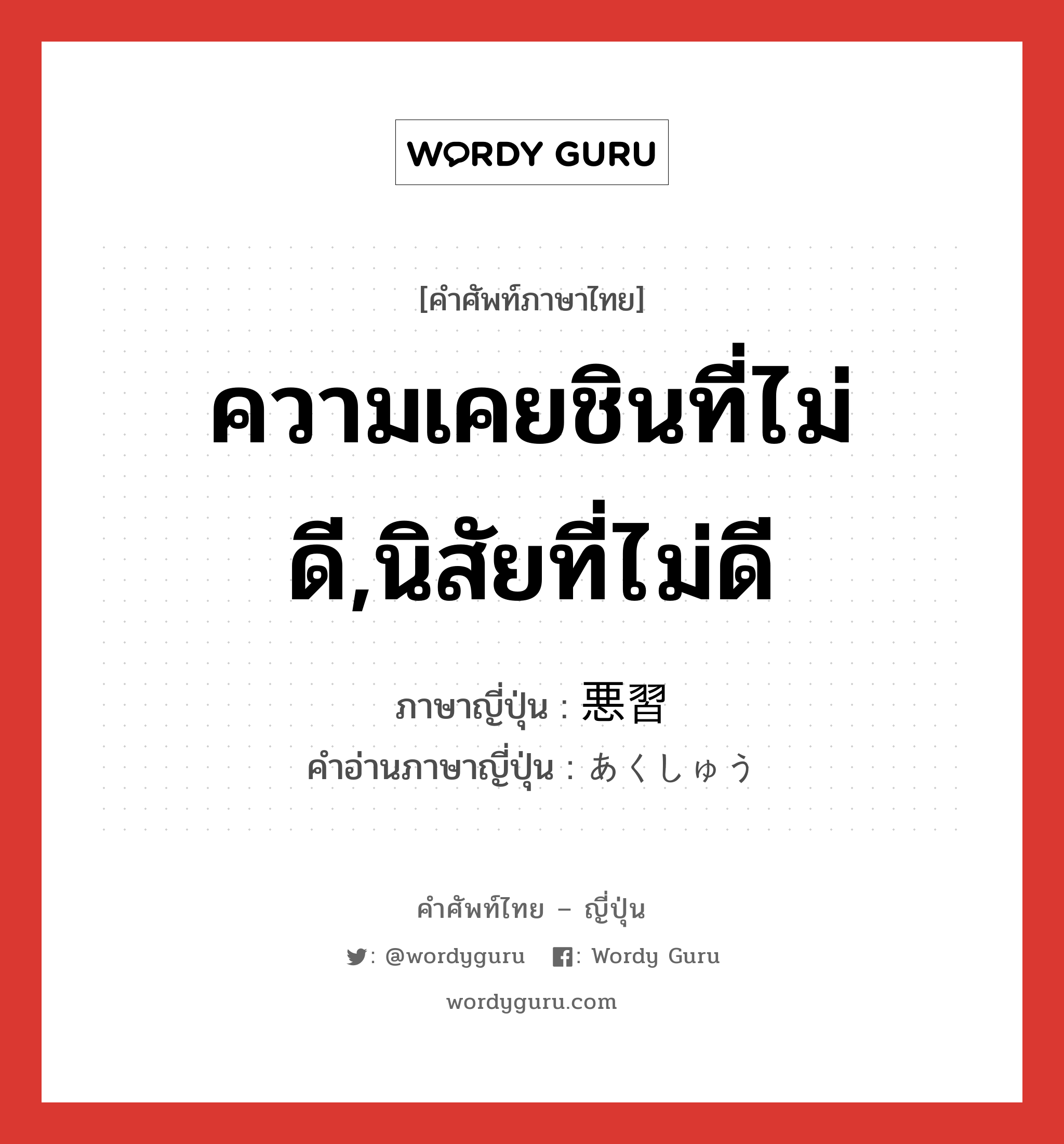 ความเคยชินที่ไม่ดี,นิสัยที่ไม่ดี ภาษาญี่ปุ่นคืออะไร, คำศัพท์ภาษาไทย - ญี่ปุ่น ความเคยชินที่ไม่ดี,นิสัยที่ไม่ดี ภาษาญี่ปุ่น 悪習 คำอ่านภาษาญี่ปุ่น あくしゅう หมวด n หมวด n