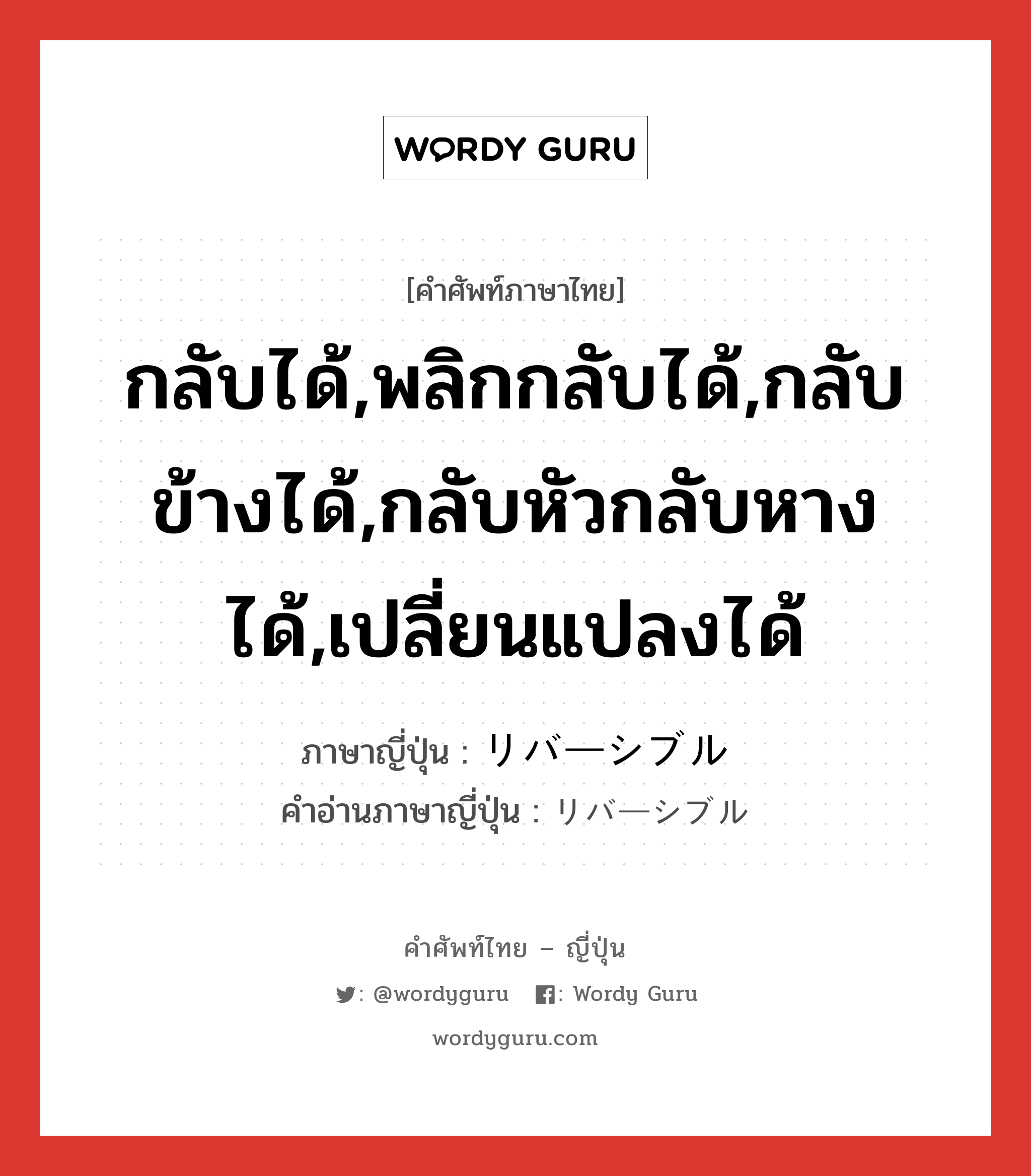 กลับได้,พลิกกลับได้,กลับข้างได้,กลับหัวกลับหางได้,เปลี่ยนแปลงได้ ภาษาญี่ปุ่นคืออะไร, คำศัพท์ภาษาไทย - ญี่ปุ่น กลับได้,พลิกกลับได้,กลับข้างได้,กลับหัวกลับหางได้,เปลี่ยนแปลงได้ ภาษาญี่ปุ่น リバーシブル คำอ่านภาษาญี่ปุ่น リバーシブル หมวด adj-na หมวด adj-na