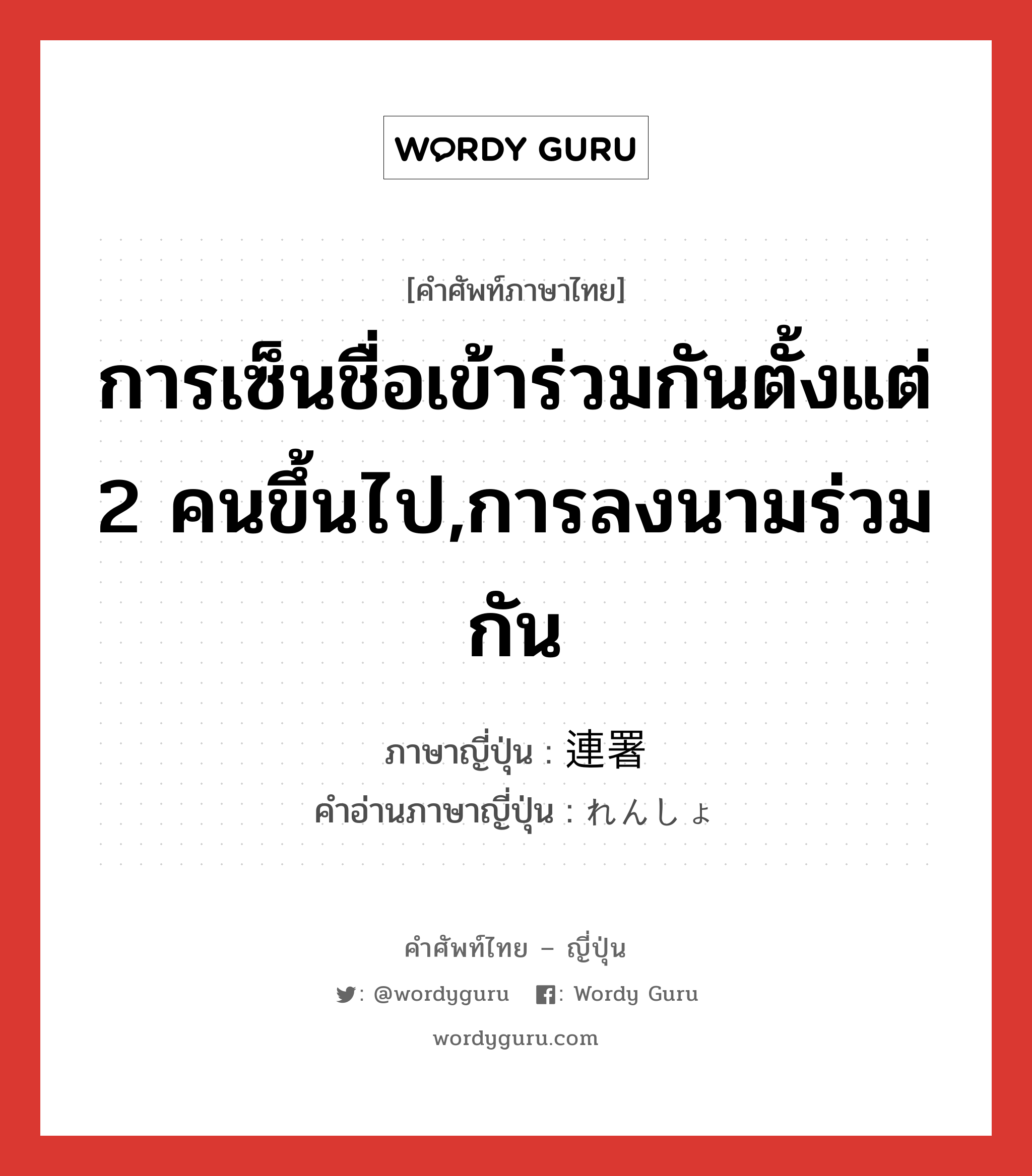 การเซ็นชื่อเข้าร่วมกันตั้งแต่ 2 คนขึ้นไป,การลงนามร่วมกัน ภาษาญี่ปุ่นคืออะไร, คำศัพท์ภาษาไทย - ญี่ปุ่น การเซ็นชื่อเข้าร่วมกันตั้งแต่ 2 คนขึ้นไป,การลงนามร่วมกัน ภาษาญี่ปุ่น 連署 คำอ่านภาษาญี่ปุ่น れんしょ หมวด n หมวด n