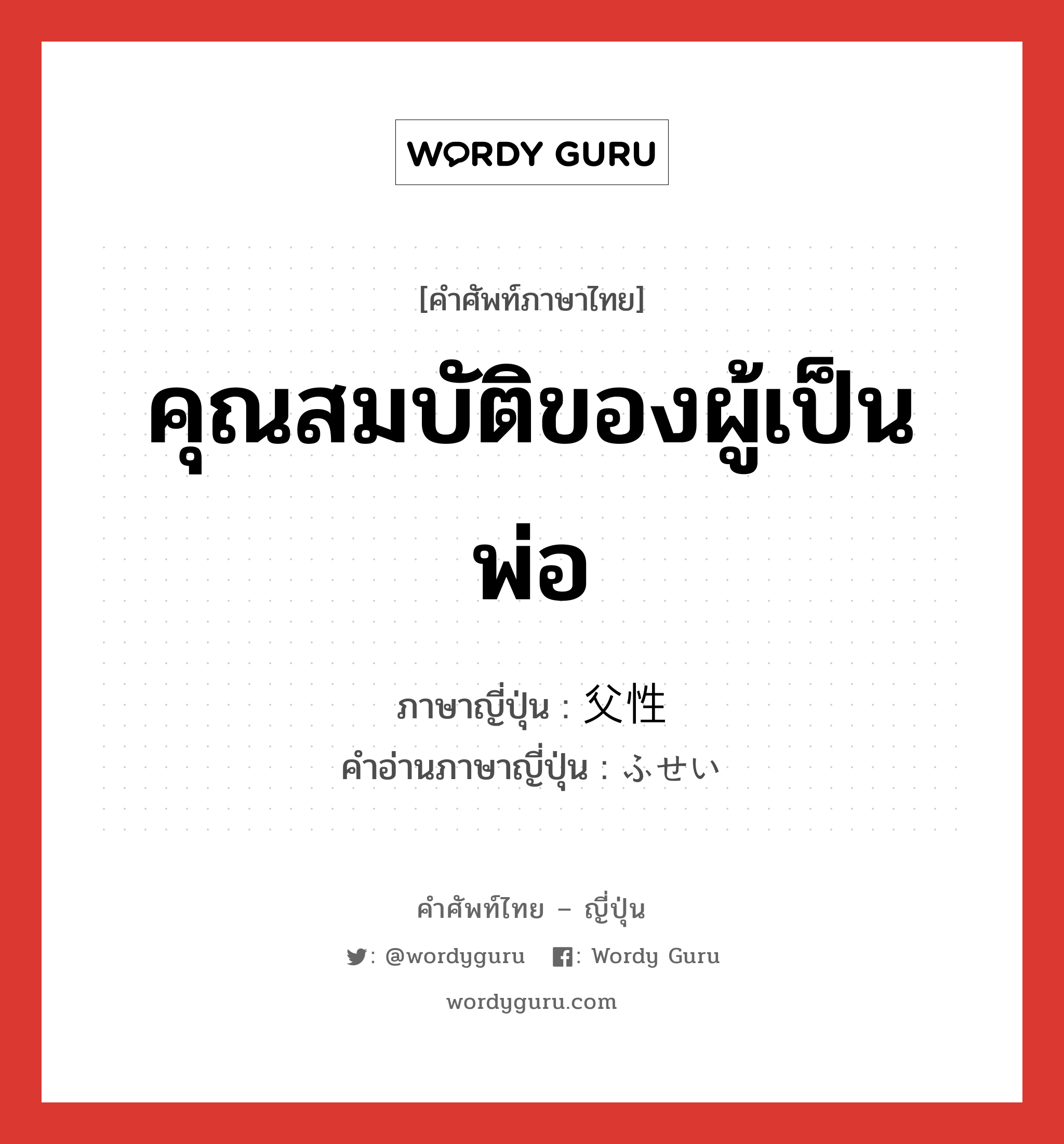 คุณสมบัติของผู้เป็นพ่อ ภาษาญี่ปุ่นคืออะไร, คำศัพท์ภาษาไทย - ญี่ปุ่น คุณสมบัติของผู้เป็นพ่อ ภาษาญี่ปุ่น 父性 คำอ่านภาษาญี่ปุ่น ふせい หมวด n หมวด n