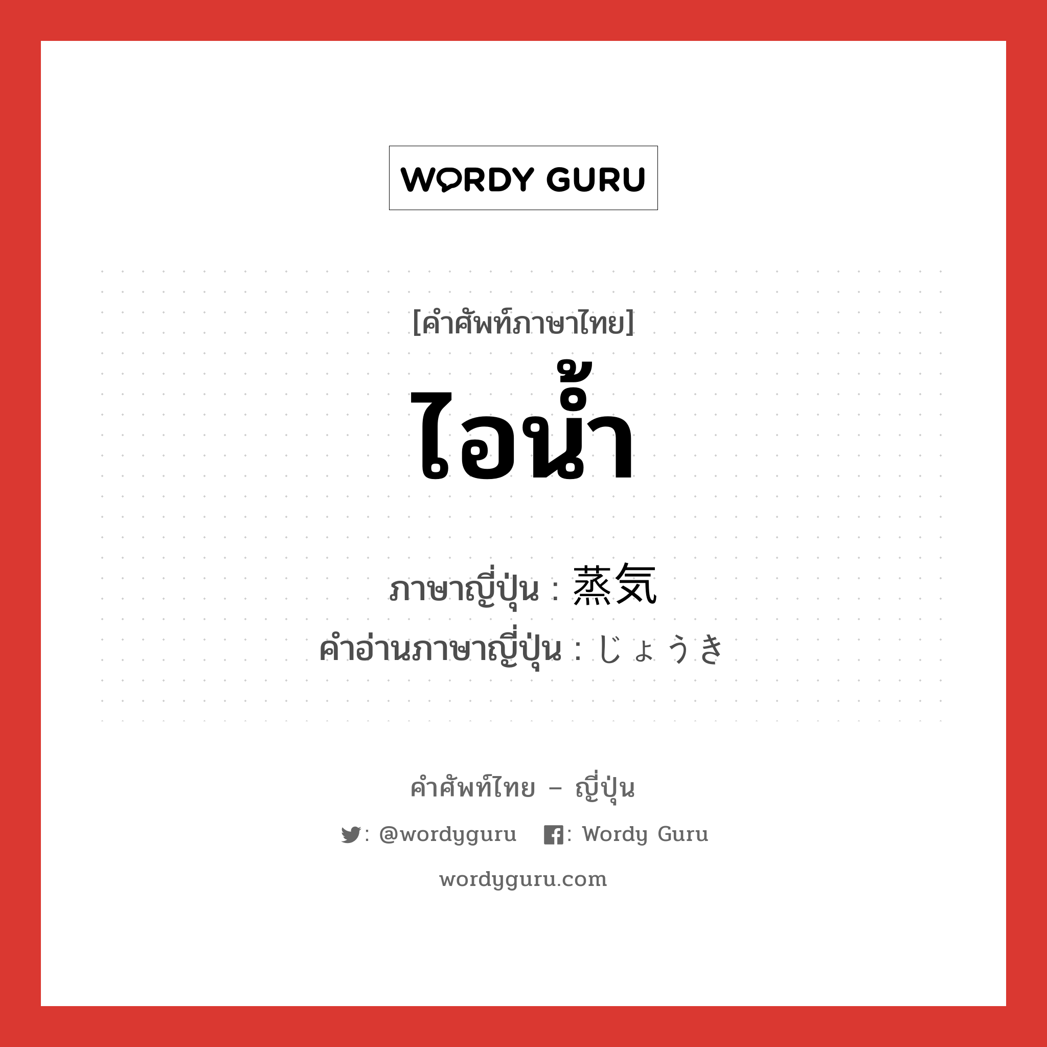 ไอน้ำ ภาษาญี่ปุ่นคืออะไร, คำศัพท์ภาษาไทย - ญี่ปุ่น ไอน้ำ ภาษาญี่ปุ่น 蒸気 คำอ่านภาษาญี่ปุ่น じょうき หมวด n หมวด n