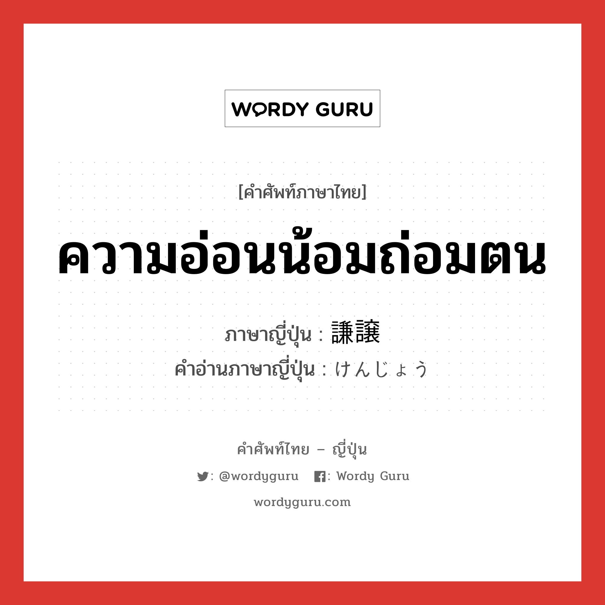 ความอ่อนน้อมถ่อมตน ภาษาญี่ปุ่นคืออะไร, คำศัพท์ภาษาไทย - ญี่ปุ่น ความอ่อนน้อมถ่อมตน ภาษาญี่ปุ่น 謙譲 คำอ่านภาษาญี่ปุ่น けんじょう หมวด adj-na หมวด adj-na