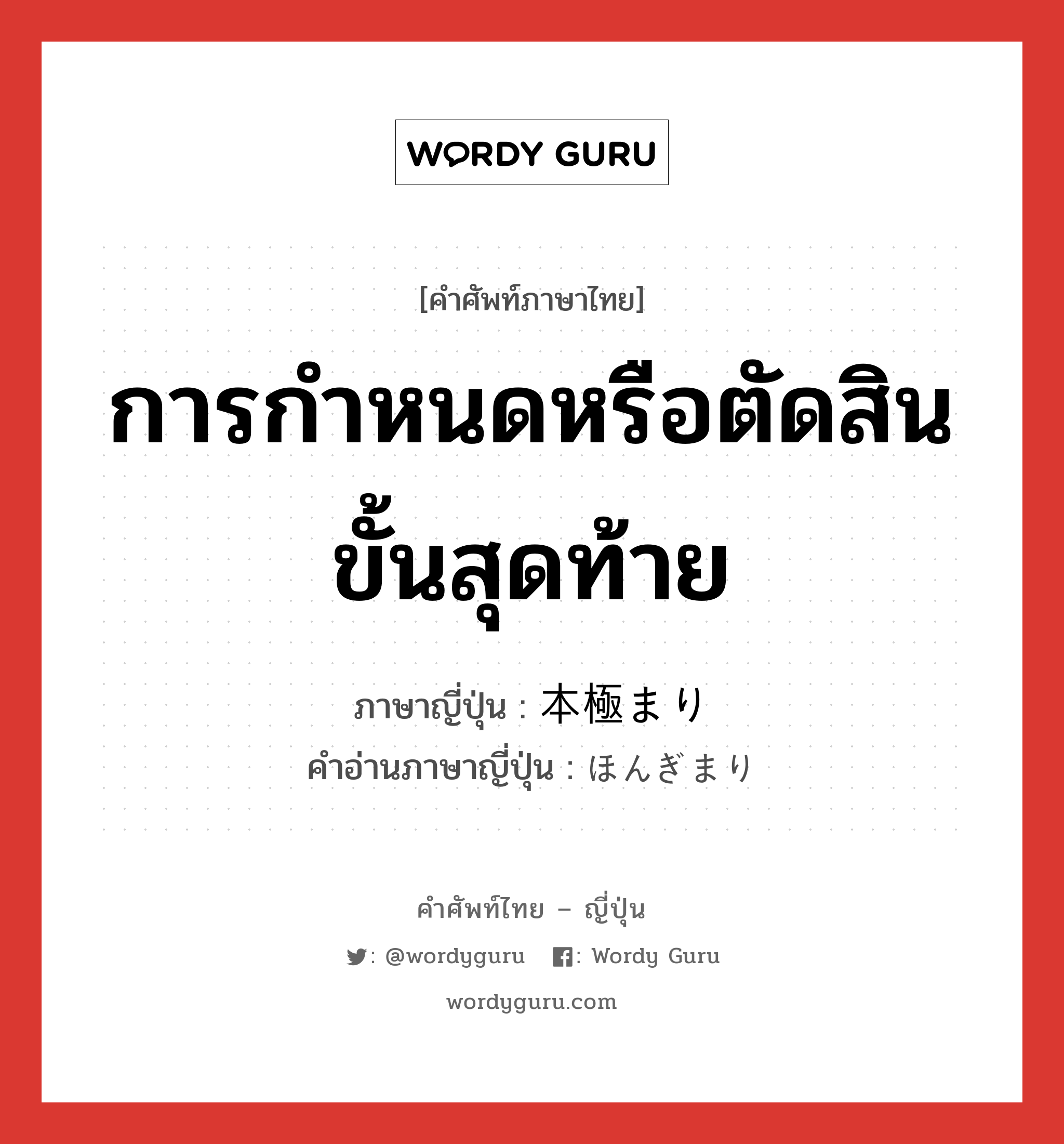 การกำหนดหรือตัดสินขั้นสุดท้าย ภาษาญี่ปุ่นคืออะไร, คำศัพท์ภาษาไทย - ญี่ปุ่น การกำหนดหรือตัดสินขั้นสุดท้าย ภาษาญี่ปุ่น 本極まり คำอ่านภาษาญี่ปุ่น ほんぎまり หมวด n หมวด n