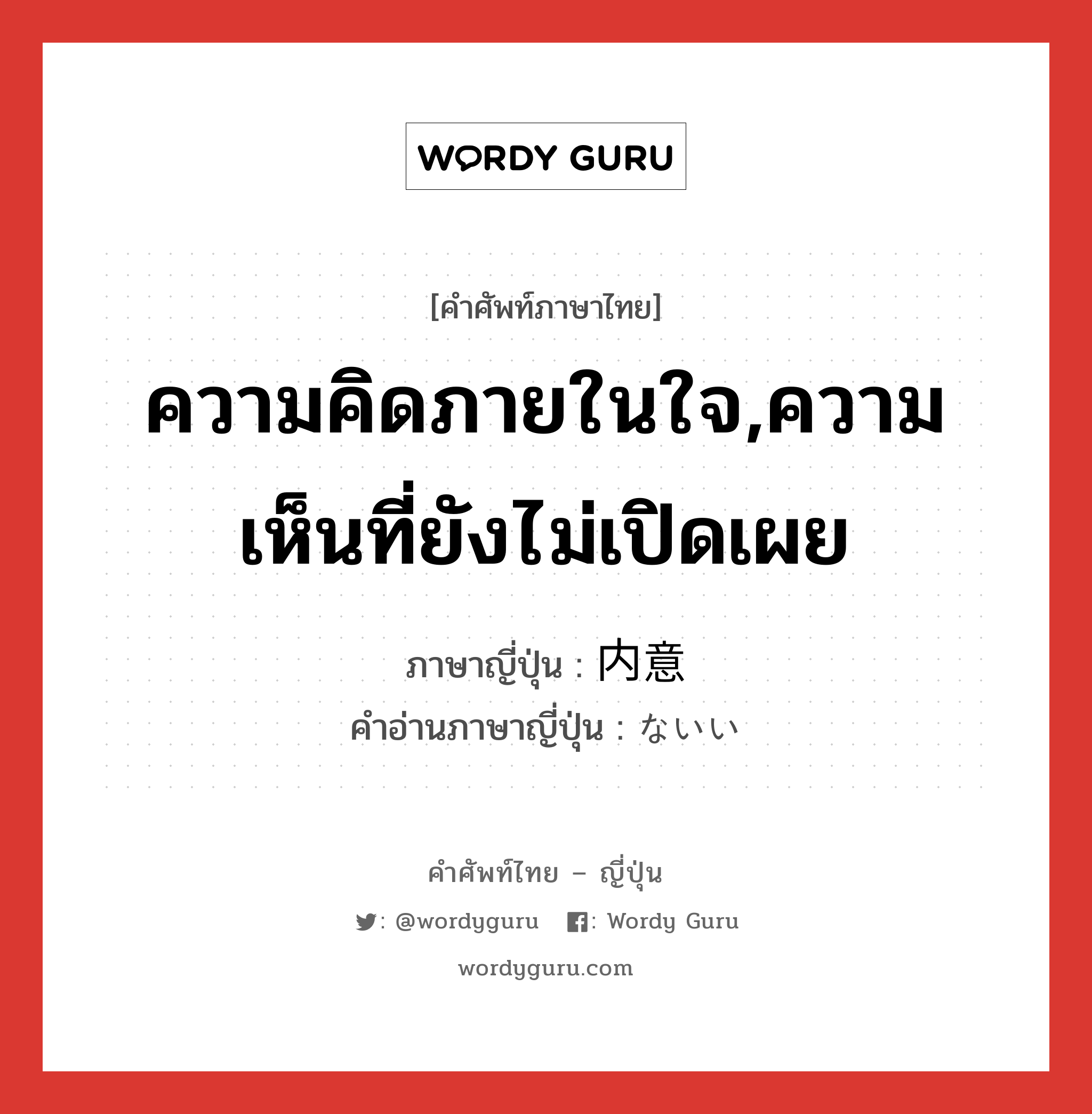 ความคิดภายในใจ,ความเห็นที่ยังไม่เปิดเผย ภาษาญี่ปุ่นคืออะไร, คำศัพท์ภาษาไทย - ญี่ปุ่น ความคิดภายในใจ,ความเห็นที่ยังไม่เปิดเผย ภาษาญี่ปุ่น 内意 คำอ่านภาษาญี่ปุ่น ないい หมวด n หมวด n