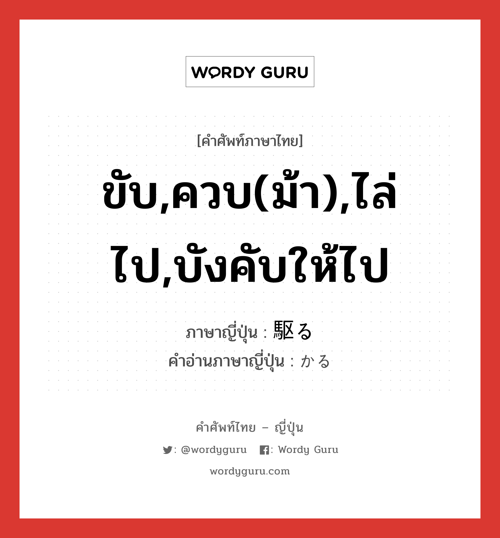 ขับ,ควบ(ม้า),ไล่ไป,บังคับให้ไป ภาษาญี่ปุ่นคืออะไร, คำศัพท์ภาษาไทย - ญี่ปุ่น ขับ,ควบ(ม้า),ไล่ไป,บังคับให้ไป ภาษาญี่ปุ่น 駆る คำอ่านภาษาญี่ปุ่น かる หมวด v5r หมวด v5r