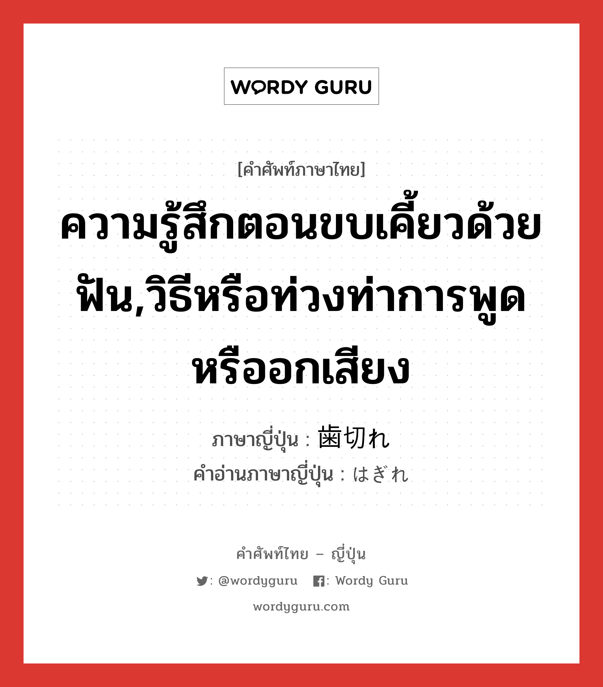 ความรู้สึกตอนขบเคี้ยวด้วยฟัน,วิธีหรือท่วงท่าการพูดหรืออกเสียง ภาษาญี่ปุ่นคืออะไร, คำศัพท์ภาษาไทย - ญี่ปุ่น ความรู้สึกตอนขบเคี้ยวด้วยฟัน,วิธีหรือท่วงท่าการพูดหรืออกเสียง ภาษาญี่ปุ่น 歯切れ คำอ่านภาษาญี่ปุ่น はぎれ หมวด n หมวด n