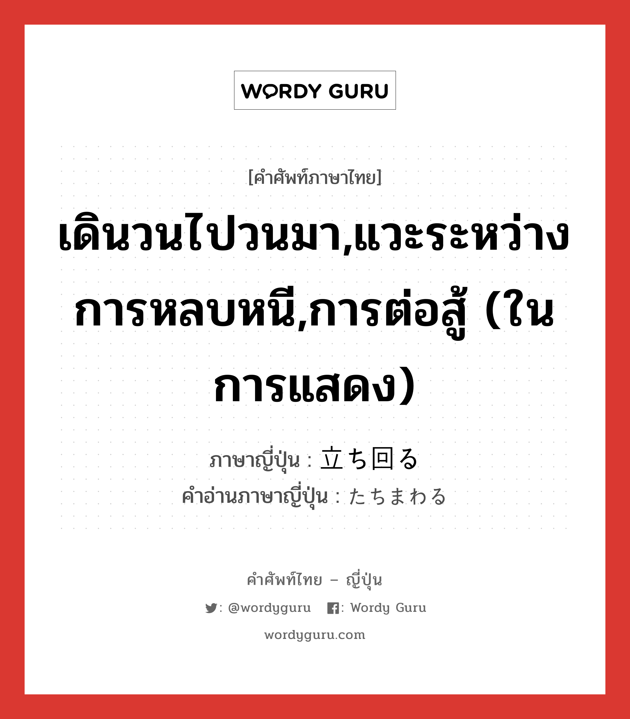 เดินวนไปวนมา,แวะระหว่างการหลบหนี,การต่อสู้ (ในการแสดง) ภาษาญี่ปุ่นคืออะไร, คำศัพท์ภาษาไทย - ญี่ปุ่น เดินวนไปวนมา,แวะระหว่างการหลบหนี,การต่อสู้ (ในการแสดง) ภาษาญี่ปุ่น 立ち回る คำอ่านภาษาญี่ปุ่น たちまわる หมวด v5r หมวด v5r