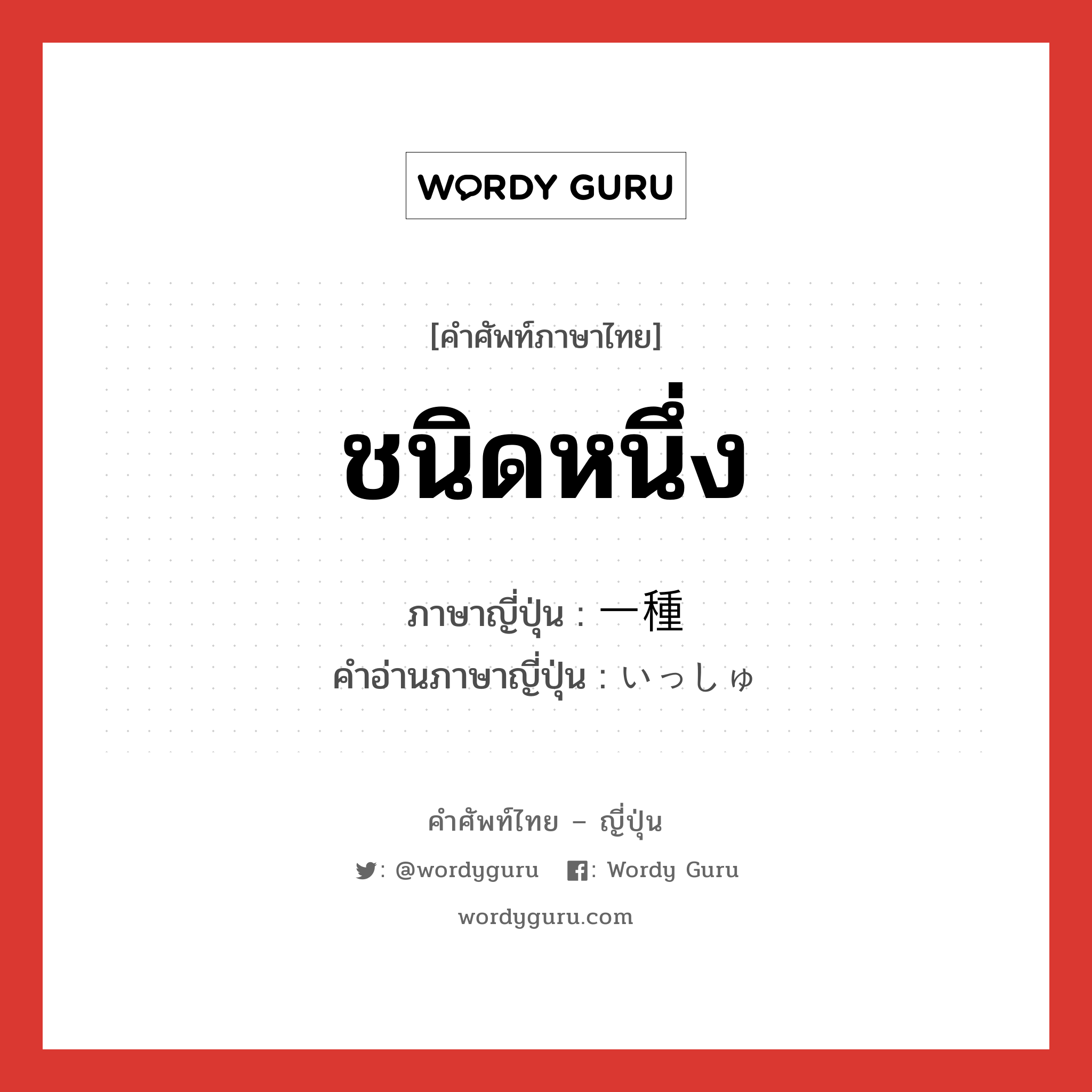 ชนิดหนึ่ง ภาษาญี่ปุ่นคืออะไร, คำศัพท์ภาษาไทย - ญี่ปุ่น ชนิดหนึ่ง ภาษาญี่ปุ่น 一種 คำอ่านภาษาญี่ปุ่น いっしゅ หมวด adv หมวด adv