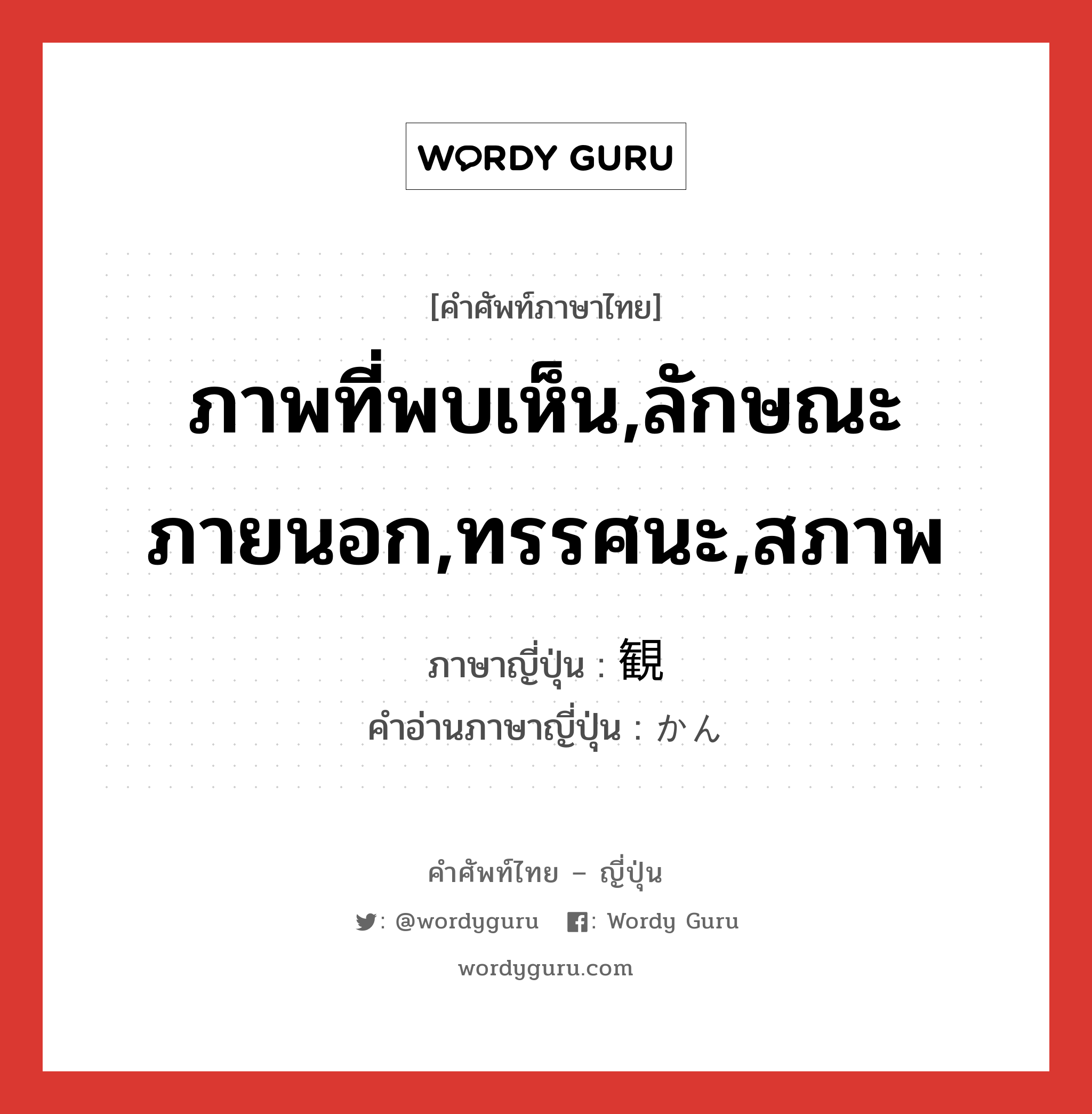 ภาพที่พบเห็น,ลักษณะภายนอก,ทรรศนะ,สภาพ ภาษาญี่ปุ่นคืออะไร, คำศัพท์ภาษาไทย - ญี่ปุ่น ภาพที่พบเห็น,ลักษณะภายนอก,ทรรศนะ,สภาพ ภาษาญี่ปุ่น 観 คำอ่านภาษาญี่ปุ่น かん หมวด n หมวด n