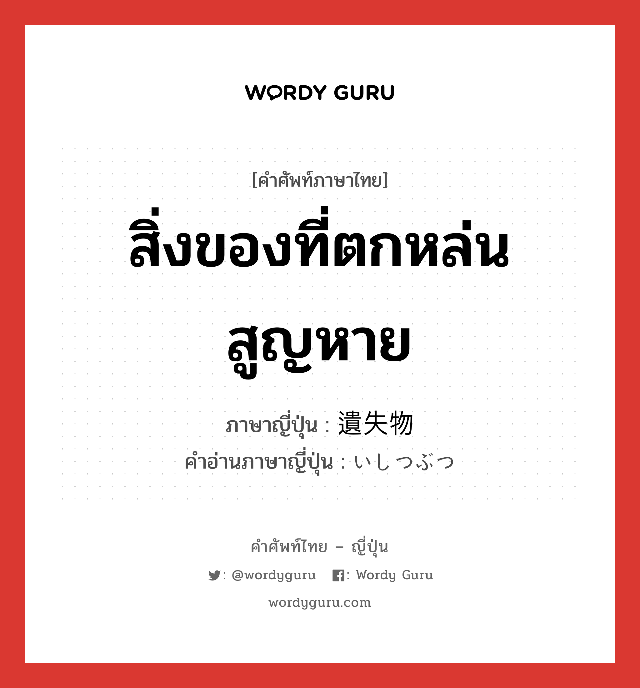 สิ่งของที่ตกหล่นสูญหาย ภาษาญี่ปุ่นคืออะไร, คำศัพท์ภาษาไทย - ญี่ปุ่น สิ่งของที่ตกหล่นสูญหาย ภาษาญี่ปุ่น 遺失物 คำอ่านภาษาญี่ปุ่น いしつぶつ หมวด n หมวด n