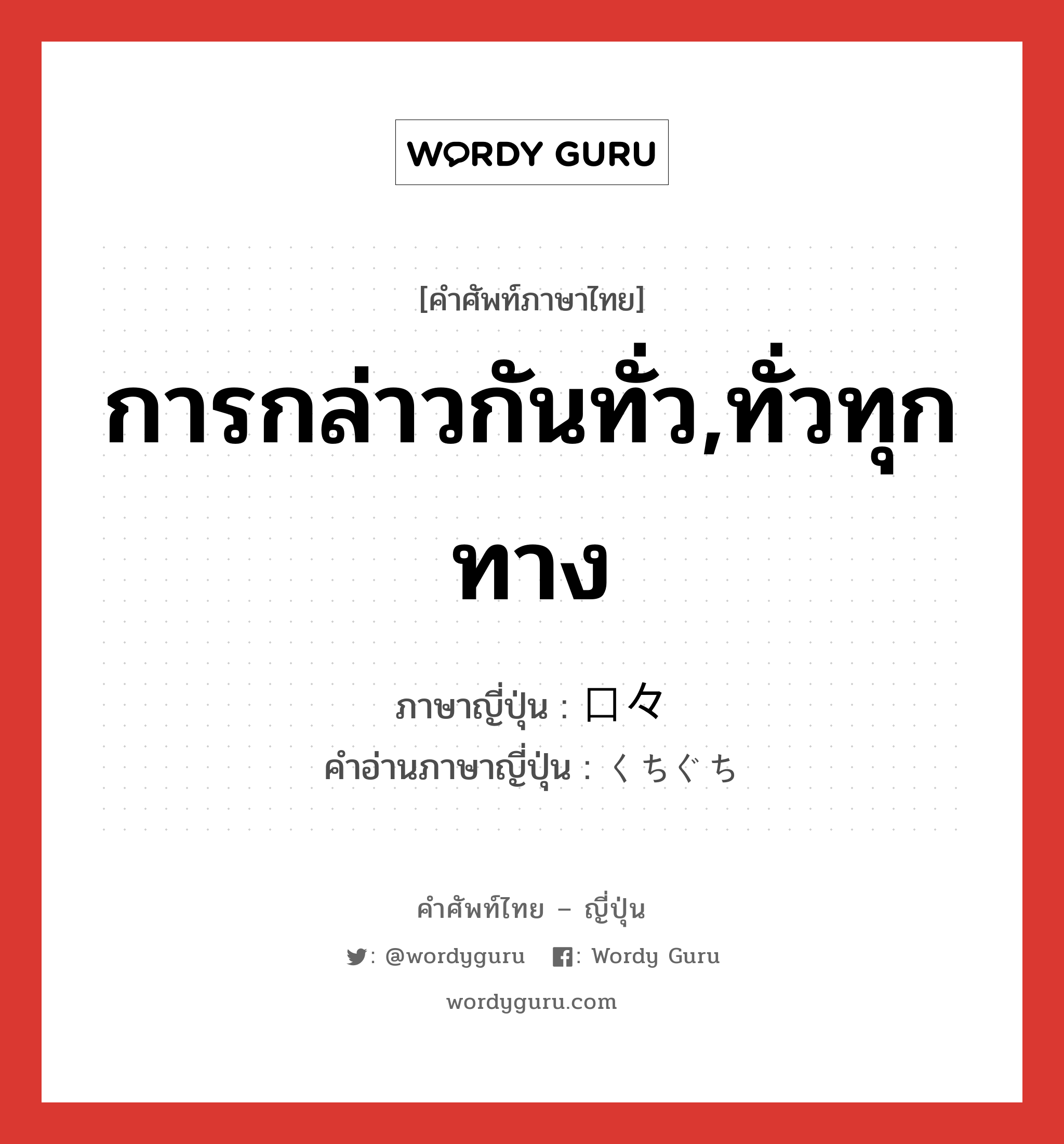 การกล่าวกันทั่ว,ทั่วทุกทาง ภาษาญี่ปุ่นคืออะไร, คำศัพท์ภาษาไทย - ญี่ปุ่น การกล่าวกันทั่ว,ทั่วทุกทาง ภาษาญี่ปุ่น 口々 คำอ่านภาษาญี่ปุ่น くちぐち หมวด n หมวด n