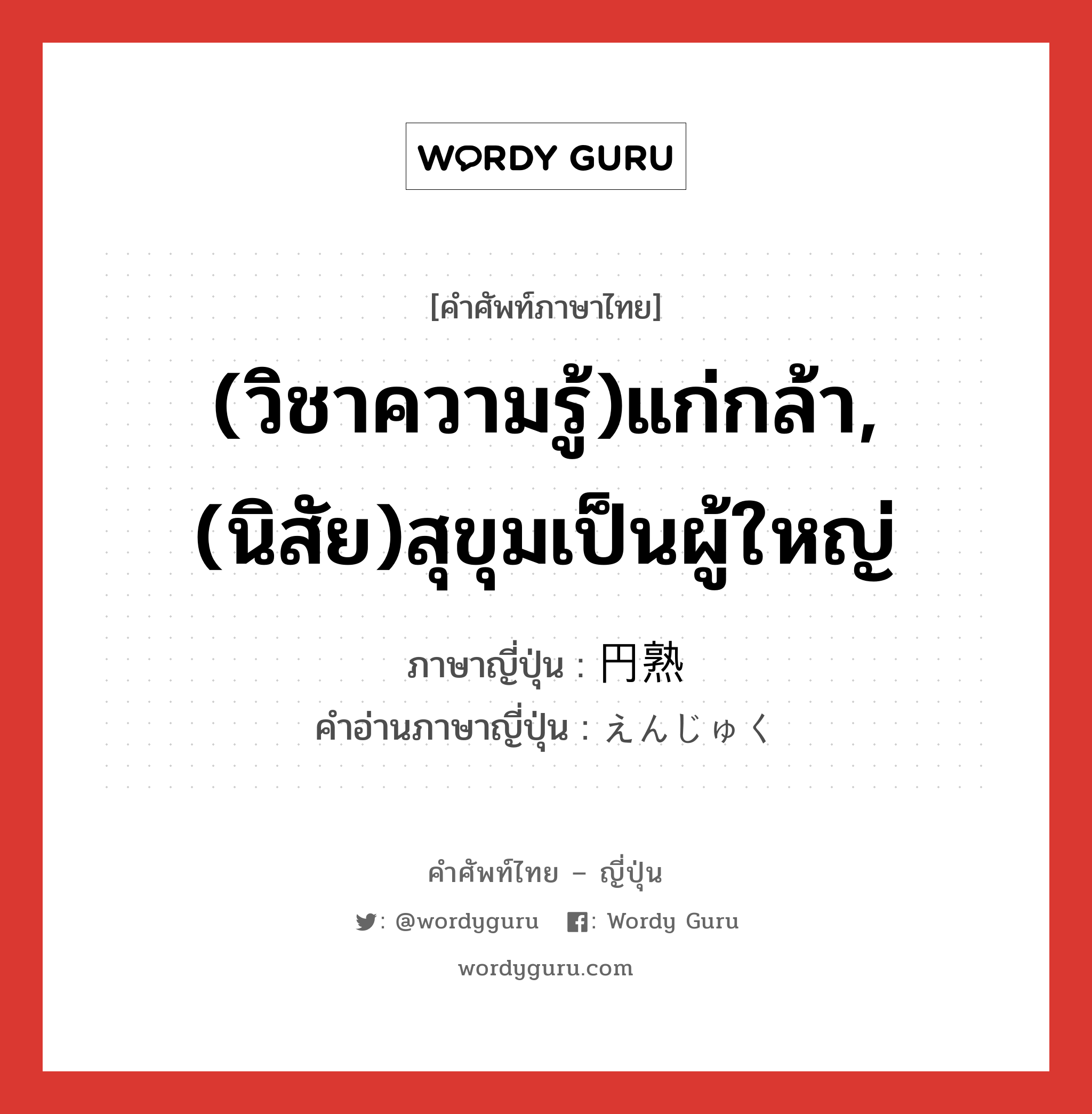 (วิชาความรู้)แก่กล้า,(นิสัย)สุขุมเป็นผู้ใหญ่ ภาษาญี่ปุ่นคืออะไร, คำศัพท์ภาษาไทย - ญี่ปุ่น (วิชาความรู้)แก่กล้า,(นิสัย)สุขุมเป็นผู้ใหญ่ ภาษาญี่ปุ่น 円熟 คำอ่านภาษาญี่ปุ่น えんじゅく หมวด n หมวด n