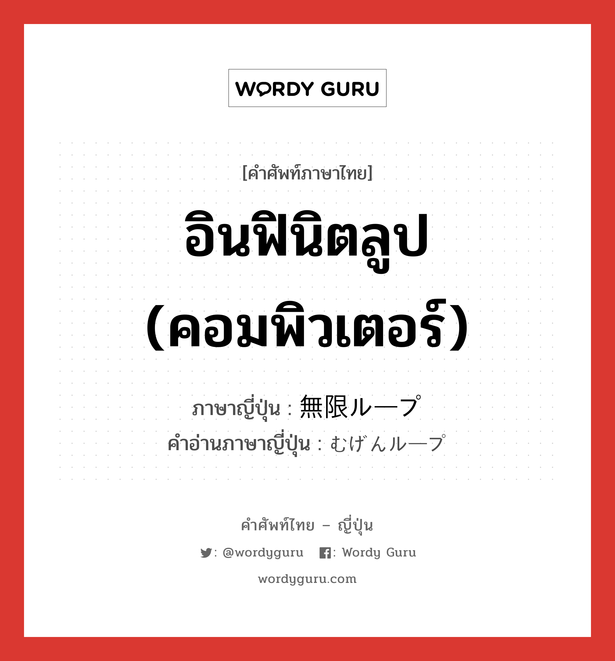 อินฟินิตลูป (คอมพิวเตอร์) ภาษาญี่ปุ่นคืออะไร, คำศัพท์ภาษาไทย - ญี่ปุ่น อินฟินิตลูป (คอมพิวเตอร์) ภาษาญี่ปุ่น 無限ループ คำอ่านภาษาญี่ปุ่น むげんループ หมวด n หมวด n