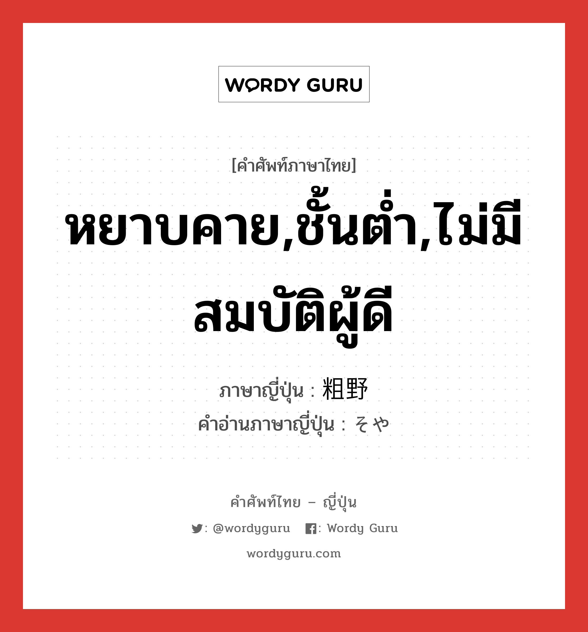 หยาบคาย,ชั้นต่ำ,ไม่มีสมบัติผู้ดี ภาษาญี่ปุ่นคืออะไร, คำศัพท์ภาษาไทย - ญี่ปุ่น หยาบคาย,ชั้นต่ำ,ไม่มีสมบัติผู้ดี ภาษาญี่ปุ่น 粗野 คำอ่านภาษาญี่ปุ่น そや หมวด adj-na หมวด adj-na