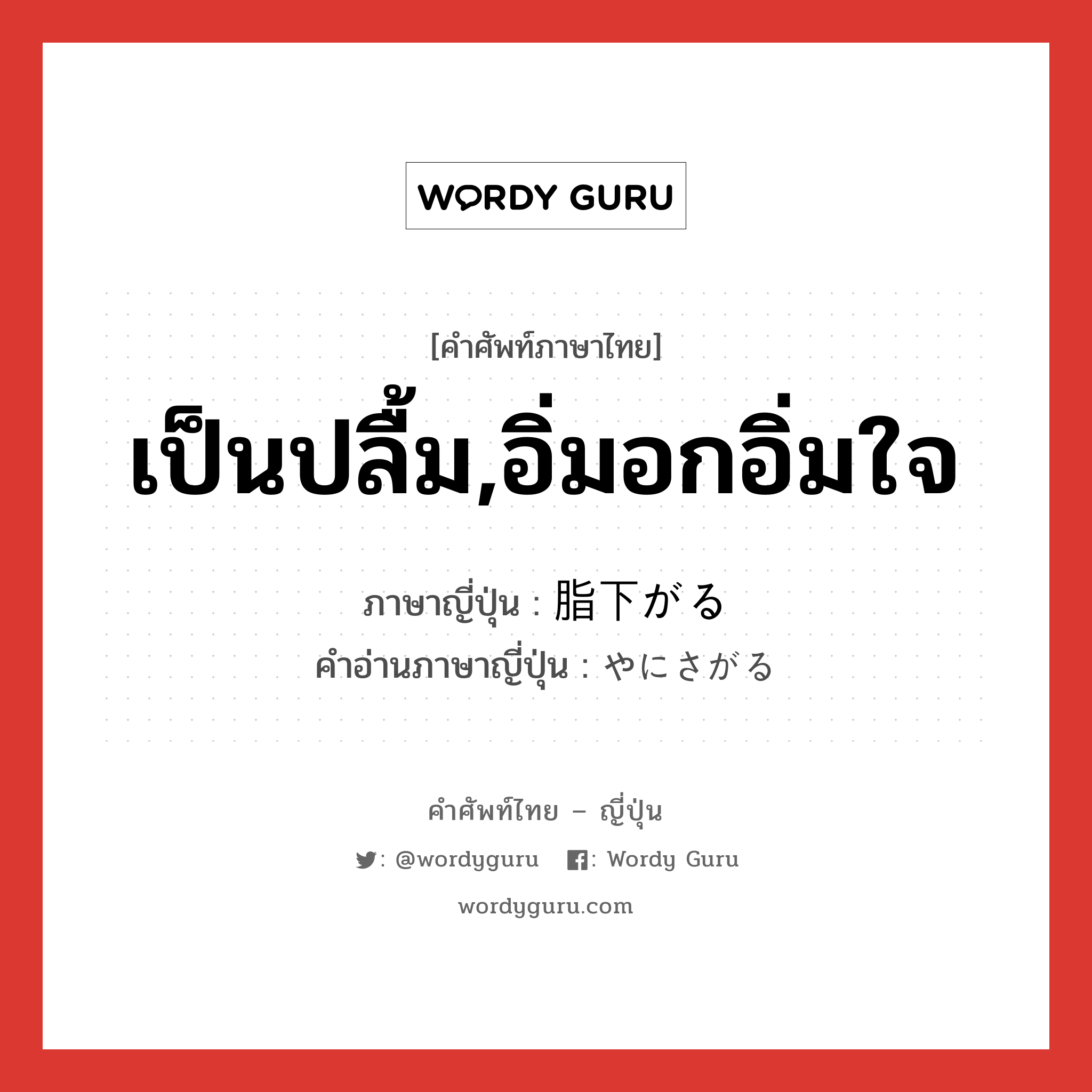 เป็นปลื้ม,อิ่มอกอิ่มใจ ภาษาญี่ปุ่นคืออะไร, คำศัพท์ภาษาไทย - ญี่ปุ่น เป็นปลื้ม,อิ่มอกอิ่มใจ ภาษาญี่ปุ่น 脂下がる คำอ่านภาษาญี่ปุ่น やにさがる หมวด v5r หมวด v5r