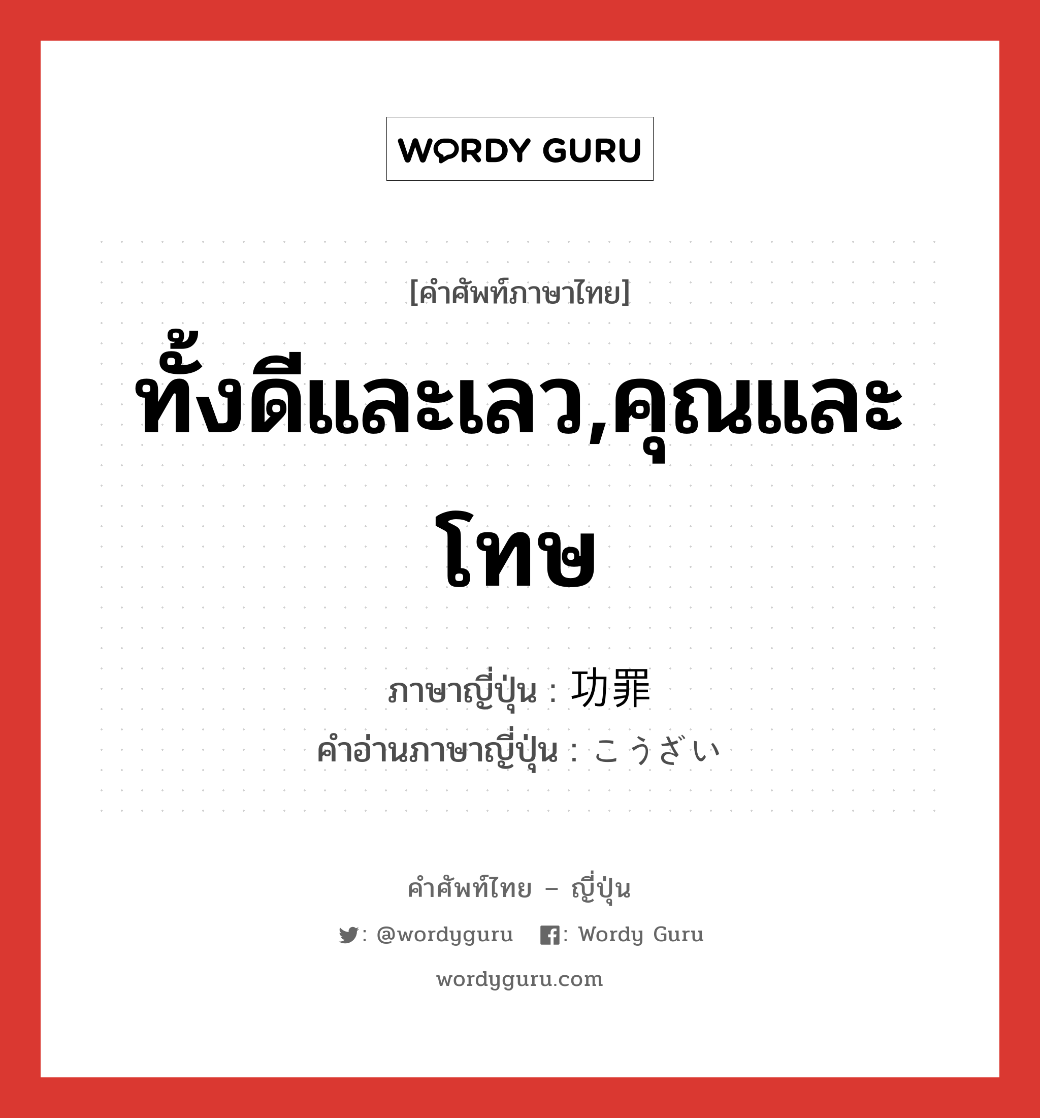 ทั้งดีและเลว,คุณและโทษ ภาษาญี่ปุ่นคืออะไร, คำศัพท์ภาษาไทย - ญี่ปุ่น ทั้งดีและเลว,คุณและโทษ ภาษาญี่ปุ่น 功罪 คำอ่านภาษาญี่ปุ่น こうざい หมวด n หมวด n