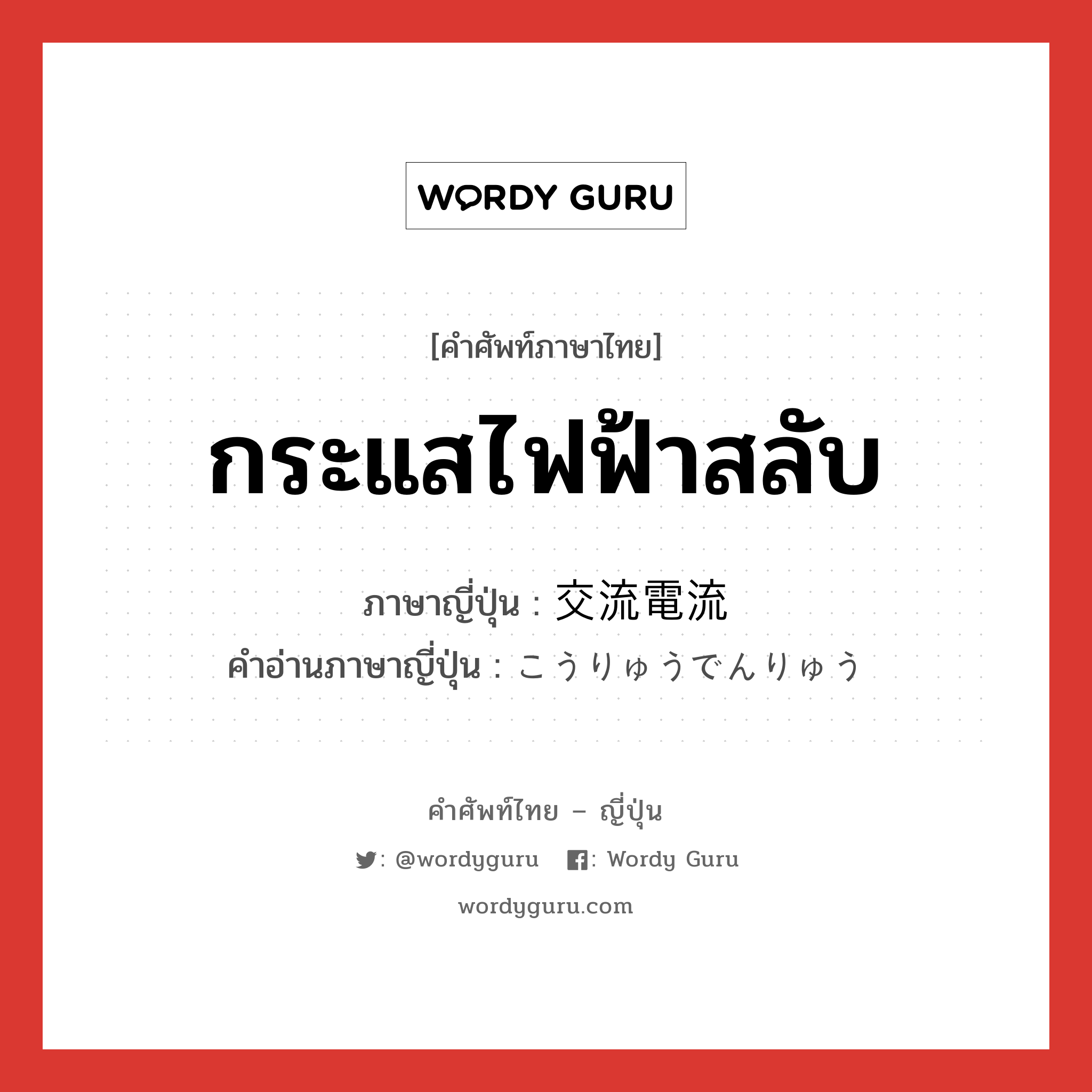 กระแสไฟฟ้าสลับ ภาษาญี่ปุ่นคืออะไร, คำศัพท์ภาษาไทย - ญี่ปุ่น กระแสไฟฟ้าสลับ ภาษาญี่ปุ่น 交流電流 คำอ่านภาษาญี่ปุ่น こうりゅうでんりゅう หมวด n หมวด n