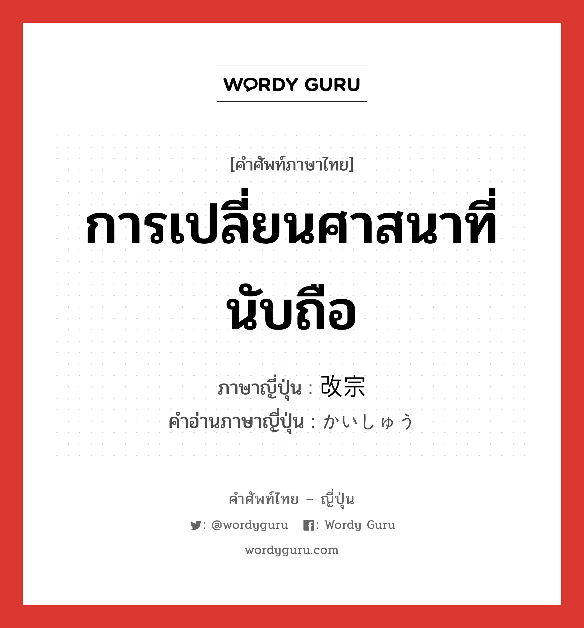 การเปลี่ยนศาสนาที่นับถือ ภาษาญี่ปุ่นคืออะไร, คำศัพท์ภาษาไทย - ญี่ปุ่น การเปลี่ยนศาสนาที่นับถือ ภาษาญี่ปุ่น 改宗 คำอ่านภาษาญี่ปุ่น かいしゅう หมวด n หมวด n