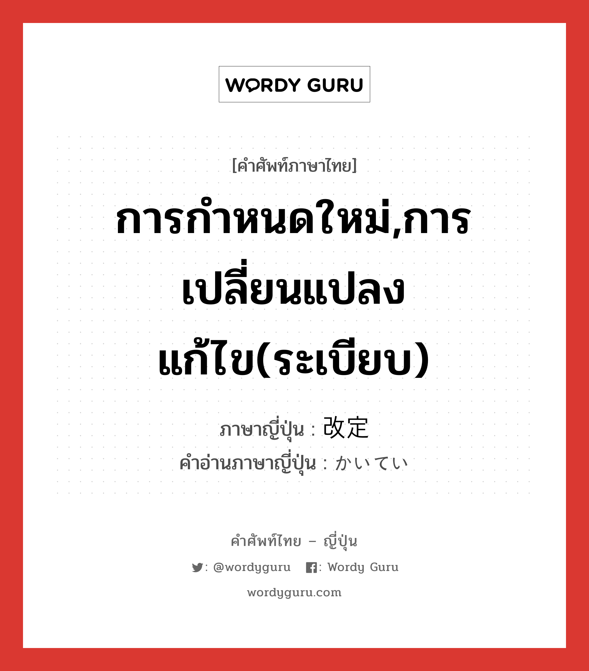 การกำหนดใหม่,การเปลี่ยนแปลงแก้ไข(ระเบียบ) ภาษาญี่ปุ่นคืออะไร, คำศัพท์ภาษาไทย - ญี่ปุ่น การกำหนดใหม่,การเปลี่ยนแปลงแก้ไข(ระเบียบ) ภาษาญี่ปุ่น 改定 คำอ่านภาษาญี่ปุ่น かいてい หมวด n หมวด n