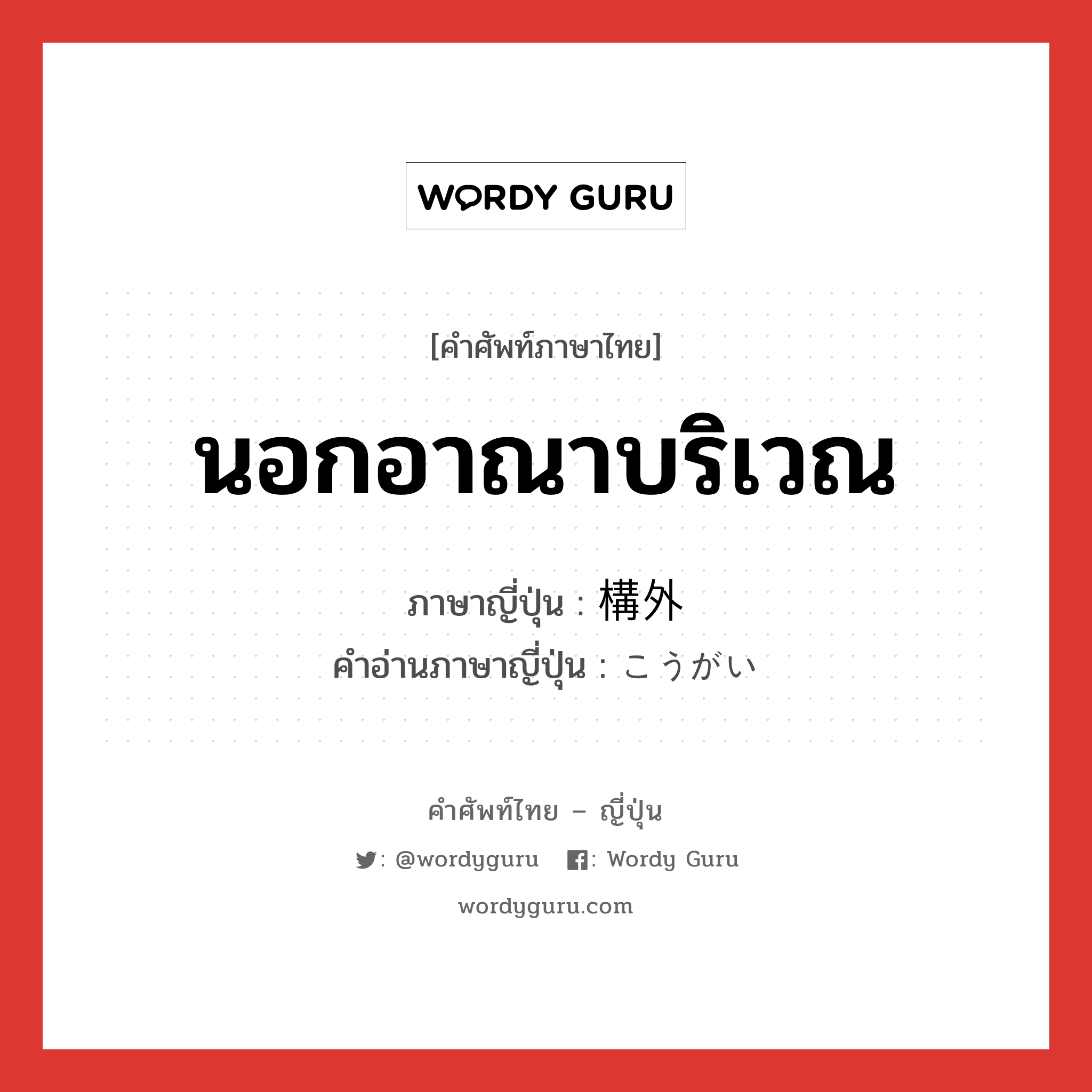 นอกอาณาบริเวณ ภาษาญี่ปุ่นคืออะไร, คำศัพท์ภาษาไทย - ญี่ปุ่น นอกอาณาบริเวณ ภาษาญี่ปุ่น 構外 คำอ่านภาษาญี่ปุ่น こうがい หมวด n หมวด n