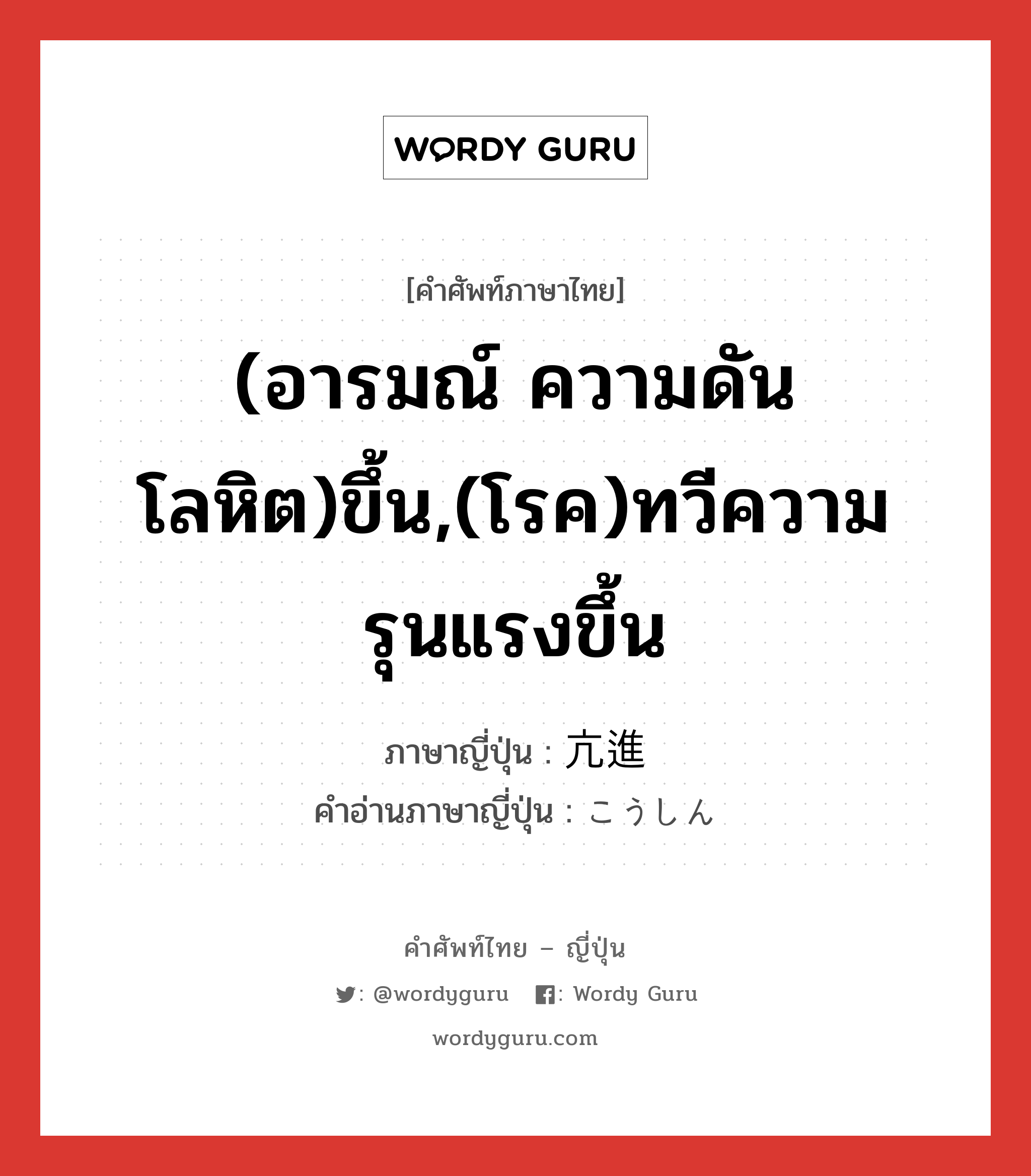 (อารมณ์ ความดันโลหิต)ขึ้น,(โรค)ทวีความรุนแรงขึ้น ภาษาญี่ปุ่นคืออะไร, คำศัพท์ภาษาไทย - ญี่ปุ่น (อารมณ์ ความดันโลหิต)ขึ้น,(โรค)ทวีความรุนแรงขึ้น ภาษาญี่ปุ่น 亢進 คำอ่านภาษาญี่ปุ่น こうしん หมวด n หมวด n