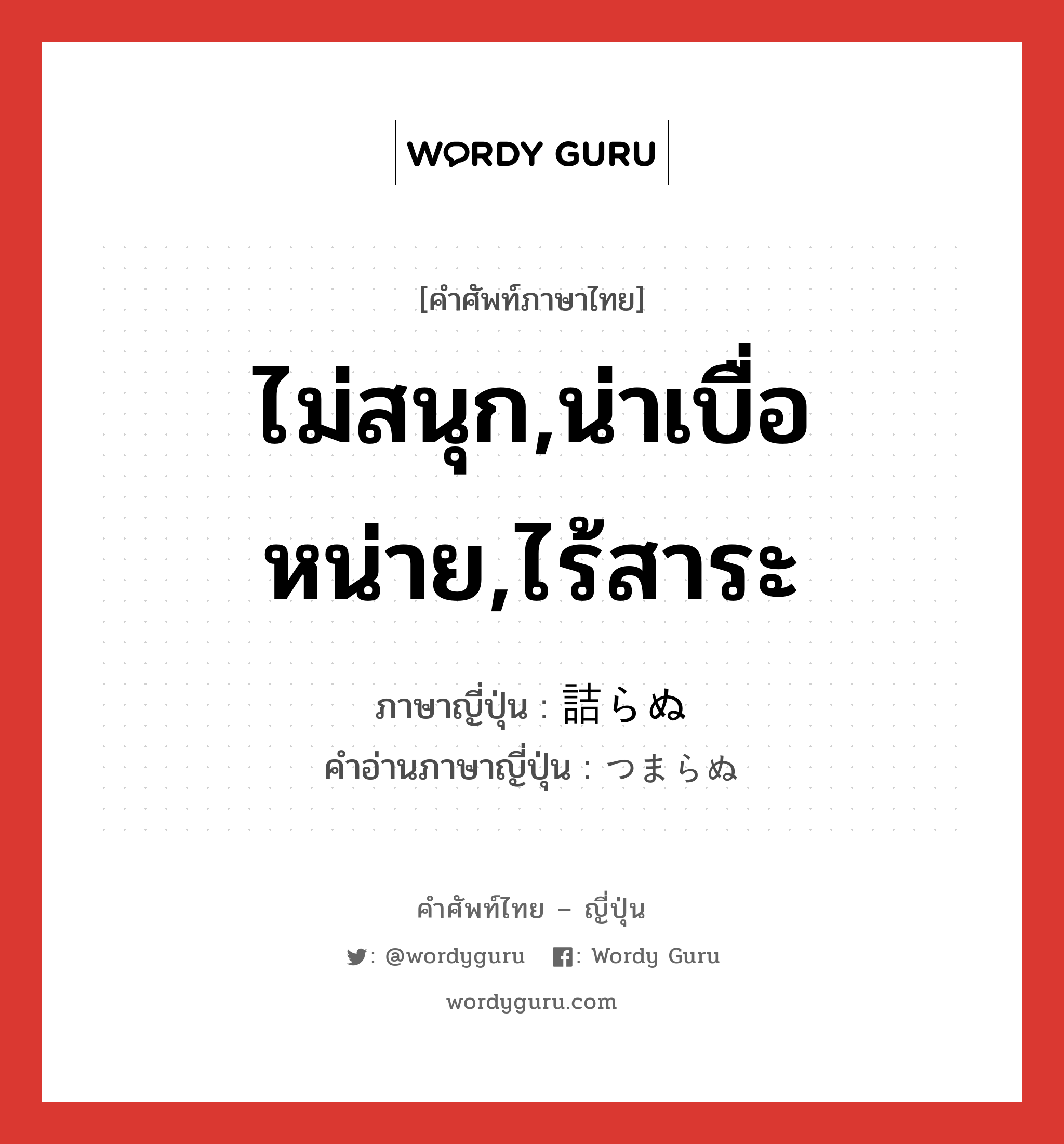 ไม่สนุก,น่าเบื่อหน่าย,ไร้สาระ ภาษาญี่ปุ่นคืออะไร, คำศัพท์ภาษาไทย - ญี่ปุ่น ไม่สนุก,น่าเบื่อหน่าย,ไร้สาระ ภาษาญี่ปุ่น 詰らぬ คำอ่านภาษาญี่ปุ่น つまらぬ หมวด exp หมวด exp