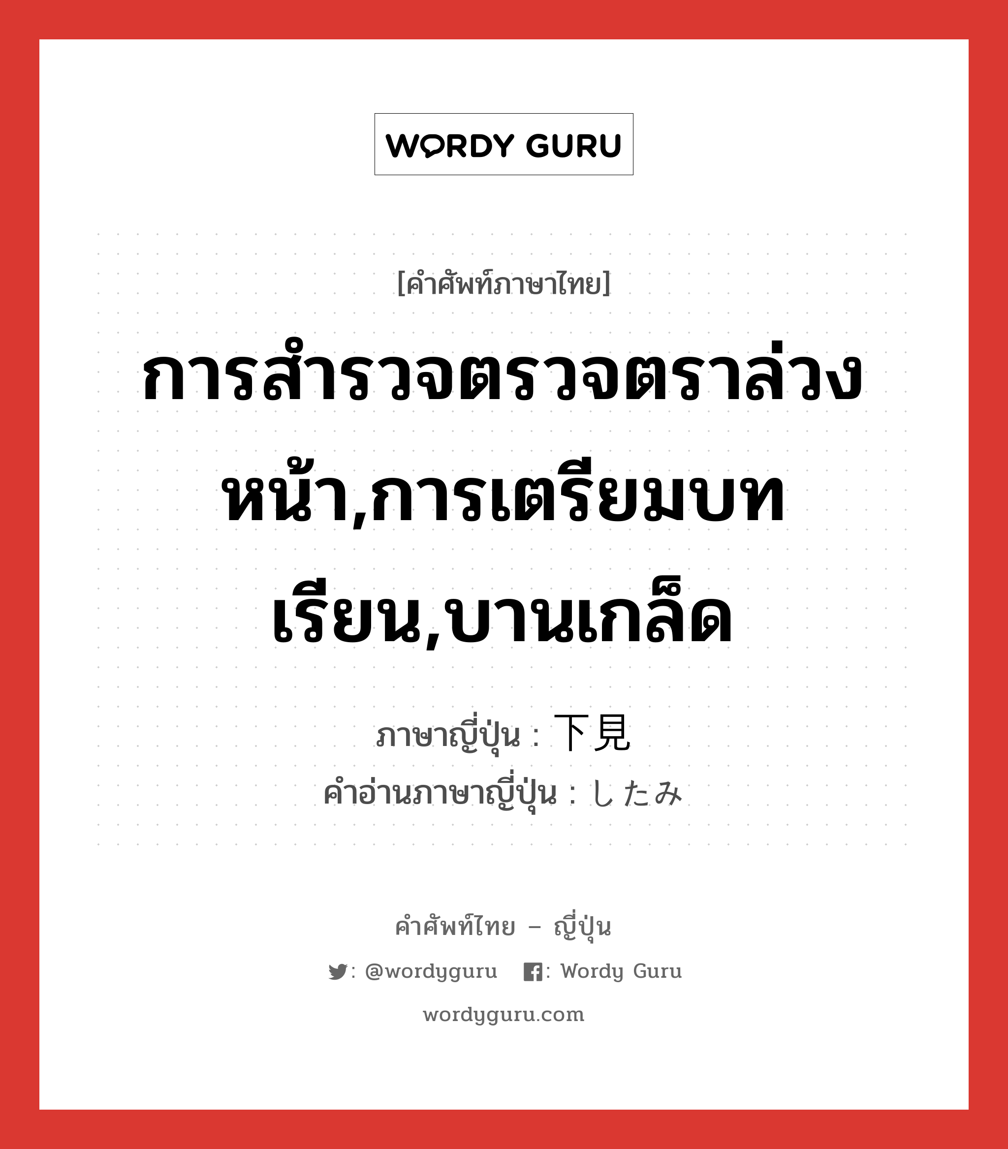 การสำรวจตรวจตราล่วงหน้า,การเตรียมบทเรียน,บานเกล็ด ภาษาญี่ปุ่นคืออะไร, คำศัพท์ภาษาไทย - ญี่ปุ่น การสำรวจตรวจตราล่วงหน้า,การเตรียมบทเรียน,บานเกล็ด ภาษาญี่ปุ่น 下見 คำอ่านภาษาญี่ปุ่น したみ หมวด n หมวด n