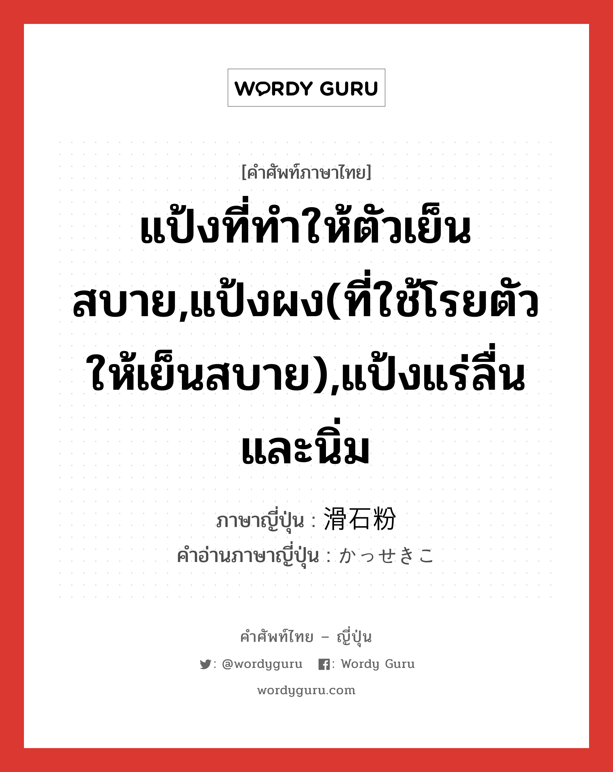 แป้งที่ทำให้ตัวเย็นสบาย,แป้งผง(ที่ใช้โรยตัวให้เย็นสบาย),แป้งแร่ลื่นและนิ่ม ภาษาญี่ปุ่นคืออะไร, คำศัพท์ภาษาไทย - ญี่ปุ่น แป้งที่ทำให้ตัวเย็นสบาย,แป้งผง(ที่ใช้โรยตัวให้เย็นสบาย),แป้งแร่ลื่นและนิ่ม ภาษาญี่ปุ่น 滑石粉 คำอ่านภาษาญี่ปุ่น かっせきこ หมวด n หมวด n