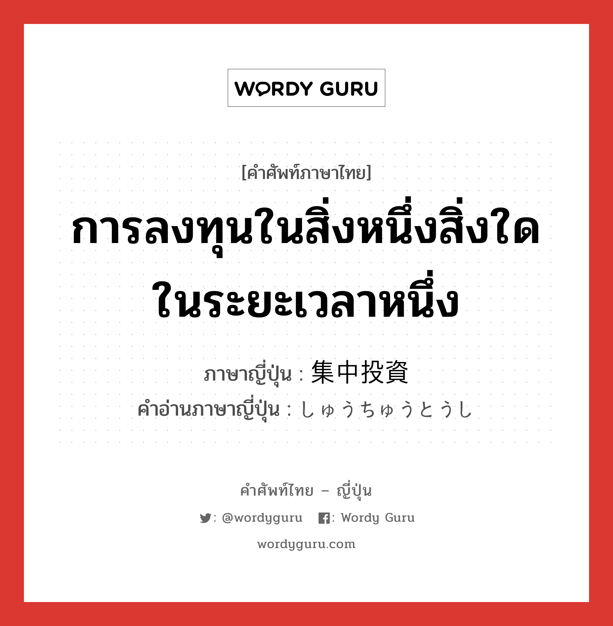 การลงทุนในสิ่งหนึ่งสิ่งใดในระยะเวลาหนึ่ง ภาษาญี่ปุ่นคืออะไร, คำศัพท์ภาษาไทย - ญี่ปุ่น การลงทุนในสิ่งหนึ่งสิ่งใดในระยะเวลาหนึ่ง ภาษาญี่ปุ่น 集中投資 คำอ่านภาษาญี่ปุ่น しゅうちゅうとうし หมวด n หมวด n