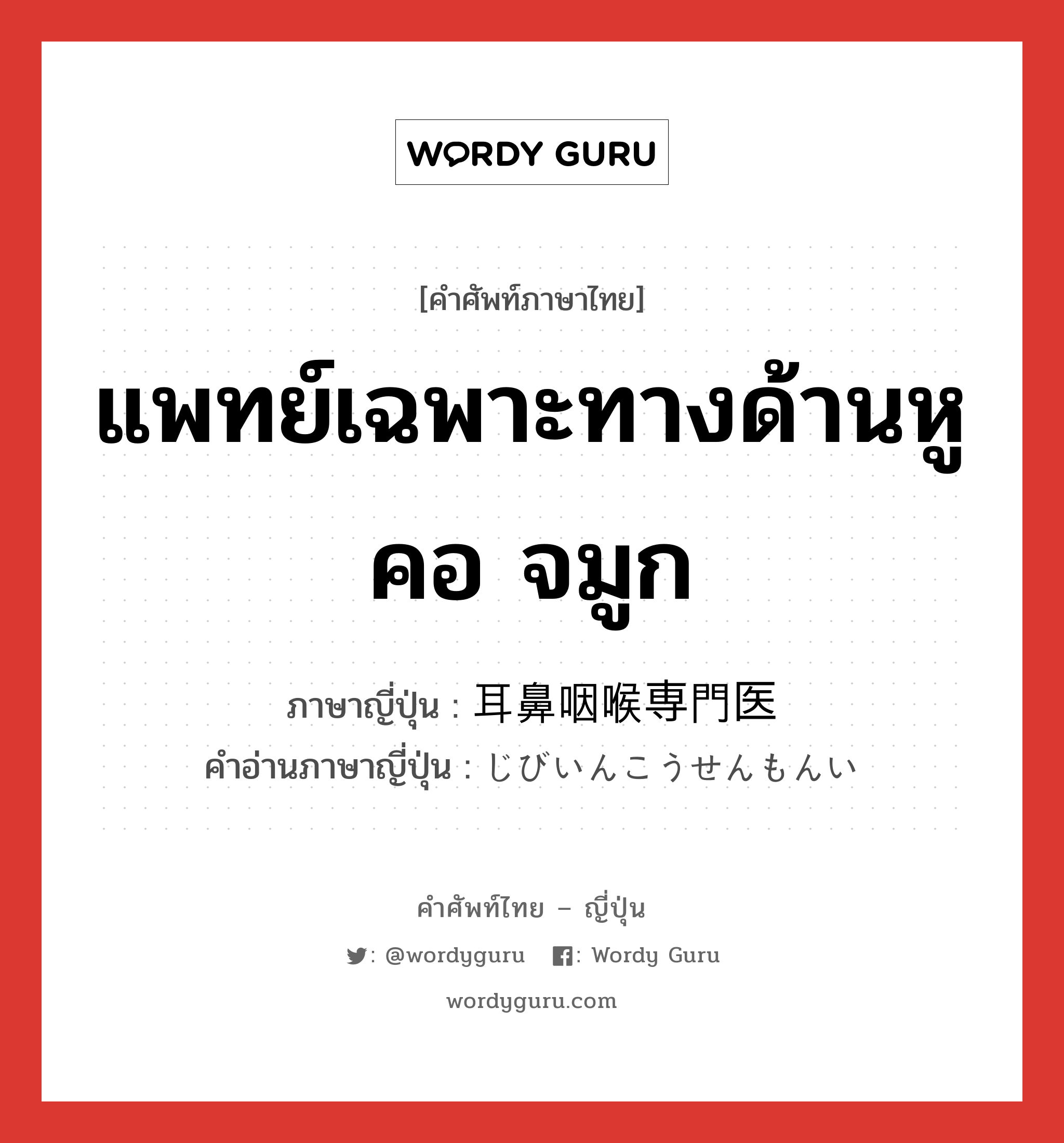 แพทย์เฉพาะทางด้านหู คอ จมูก ภาษาญี่ปุ่นคืออะไร, คำศัพท์ภาษาไทย - ญี่ปุ่น แพทย์เฉพาะทางด้านหู คอ จมูก ภาษาญี่ปุ่น 耳鼻咽喉専門医 คำอ่านภาษาญี่ปุ่น じびいんこうせんもんい หมวด n หมวด n