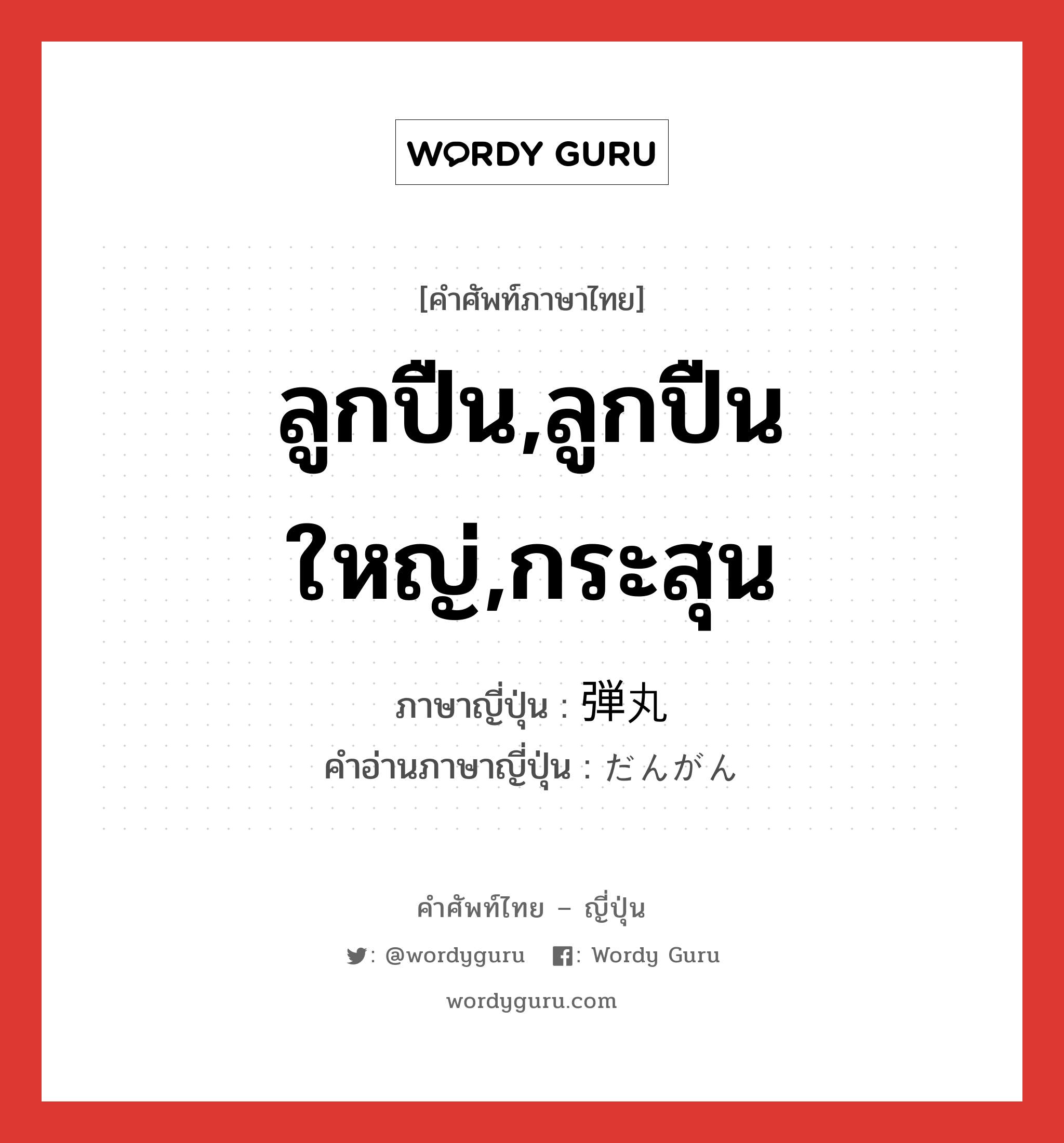 ลูกปืน,ลูกปืนใหญ่,กระสุน ภาษาญี่ปุ่นคืออะไร, คำศัพท์ภาษาไทย - ญี่ปุ่น ลูกปืน,ลูกปืนใหญ่,กระสุน ภาษาญี่ปุ่น 弾丸 คำอ่านภาษาญี่ปุ่น だんがん หมวด n หมวด n