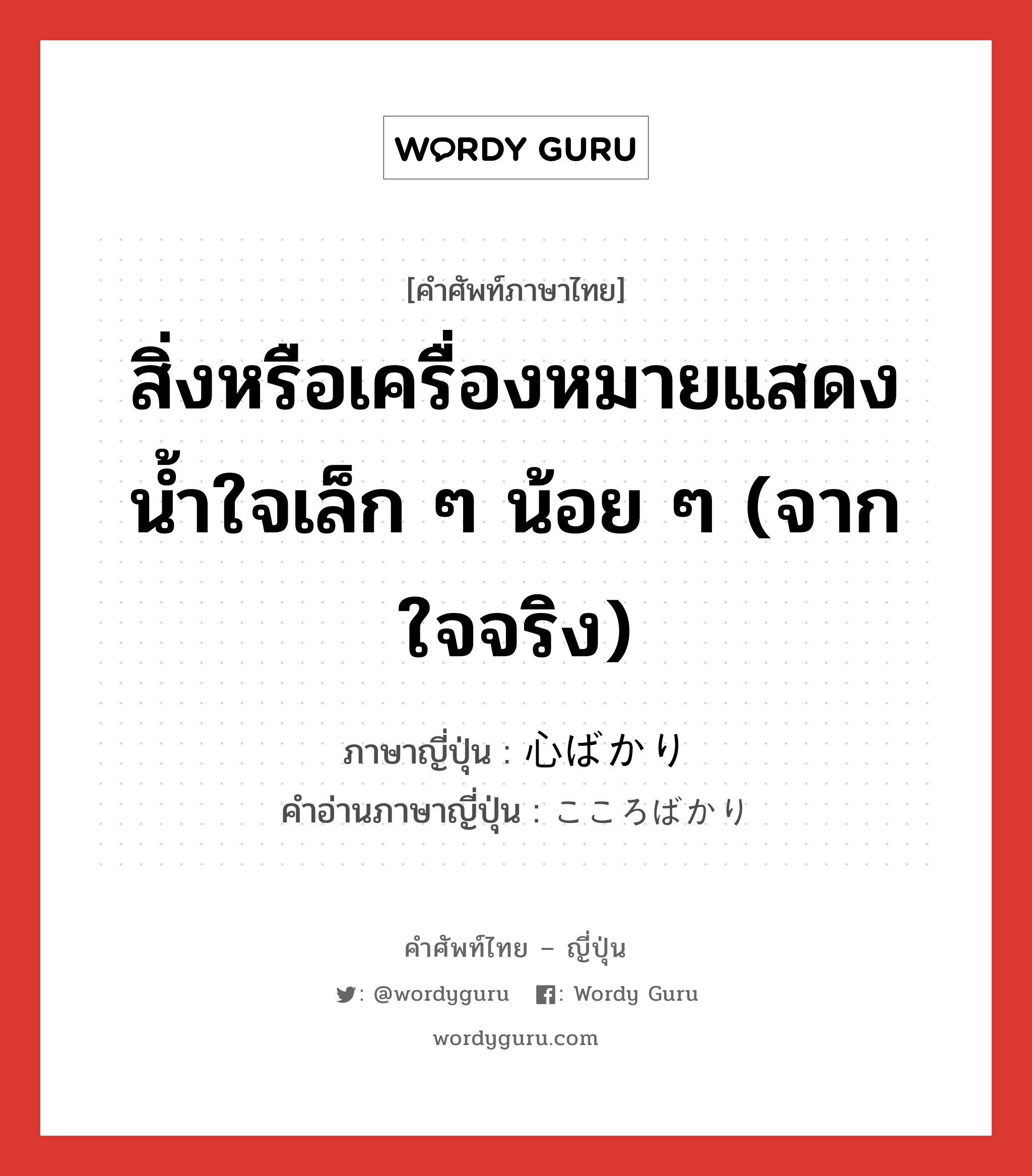 สิ่งหรือเครื่องหมายแสดงน้ำใจเล็ก ๆ น้อย ๆ (จากใจจริง) ภาษาญี่ปุ่นคืออะไร, คำศัพท์ภาษาไทย - ญี่ปุ่น สิ่งหรือเครื่องหมายแสดงน้ำใจเล็ก ๆ น้อย ๆ (จากใจจริง) ภาษาญี่ปุ่น 心ばかり คำอ่านภาษาญี่ปุ่น こころばかり หมวด n หมวด n