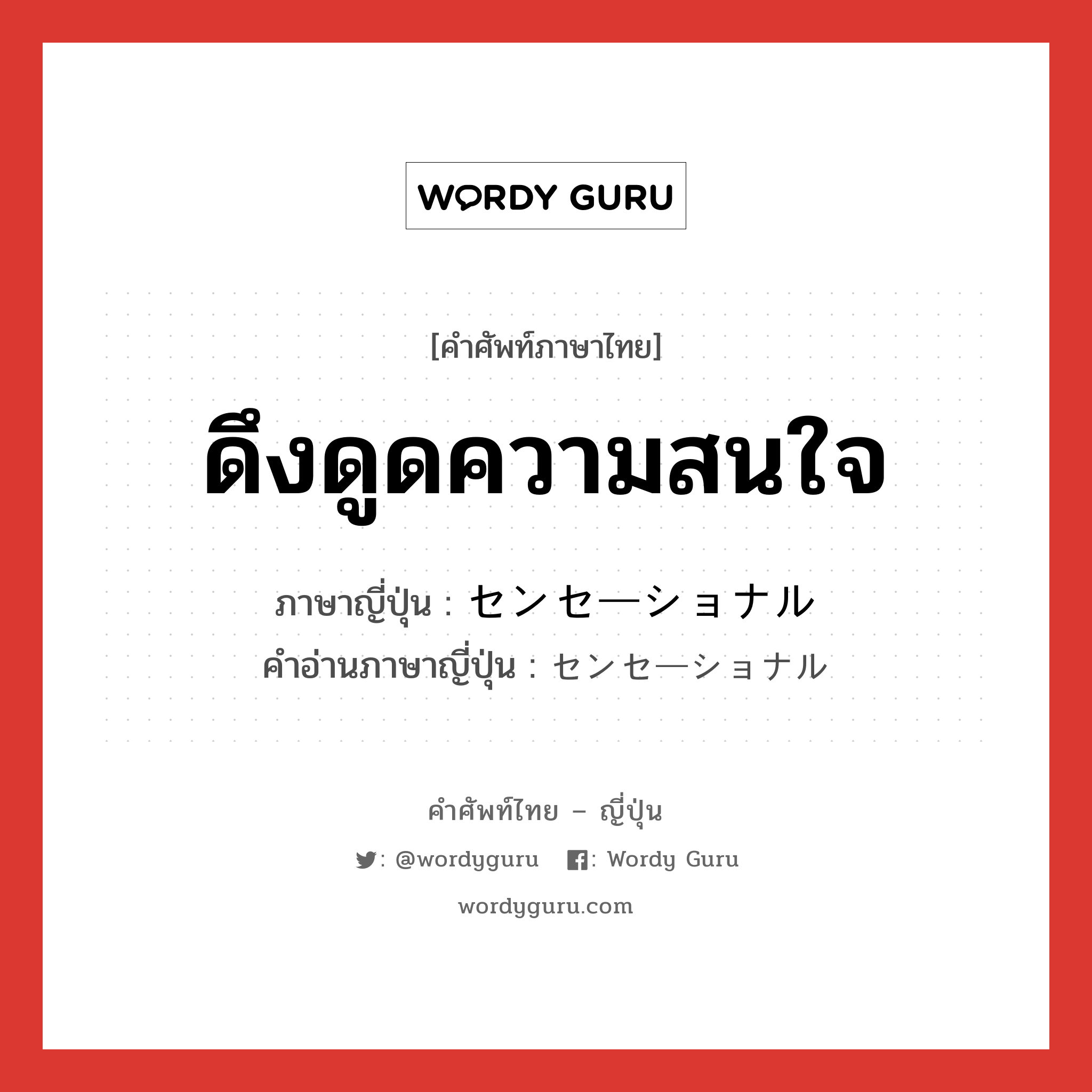 ดึงดูดความสนใจ ภาษาญี่ปุ่นคืออะไร, คำศัพท์ภาษาไทย - ญี่ปุ่น ดึงดูดความสนใจ ภาษาญี่ปุ่น センセーショナル คำอ่านภาษาญี่ปุ่น センセーショナル หมวด adj-na หมวด adj-na