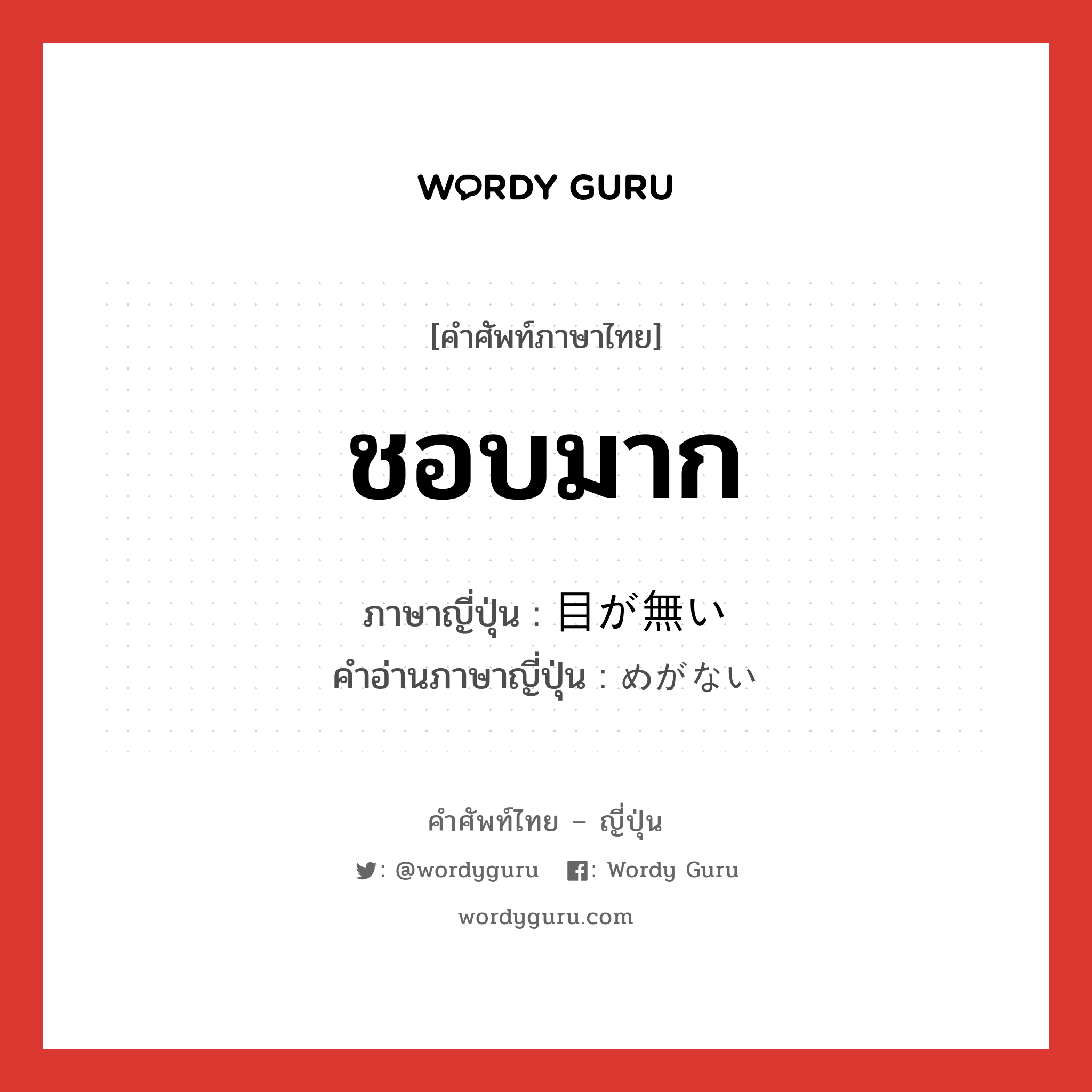 ชอบมาก ภาษาญี่ปุ่นคืออะไร, คำศัพท์ภาษาไทย - ญี่ปุ่น ชอบมาก ภาษาญี่ปุ่น 目が無い คำอ่านภาษาญี่ปุ่น めがない หมวด adj-i หมวด adj-i