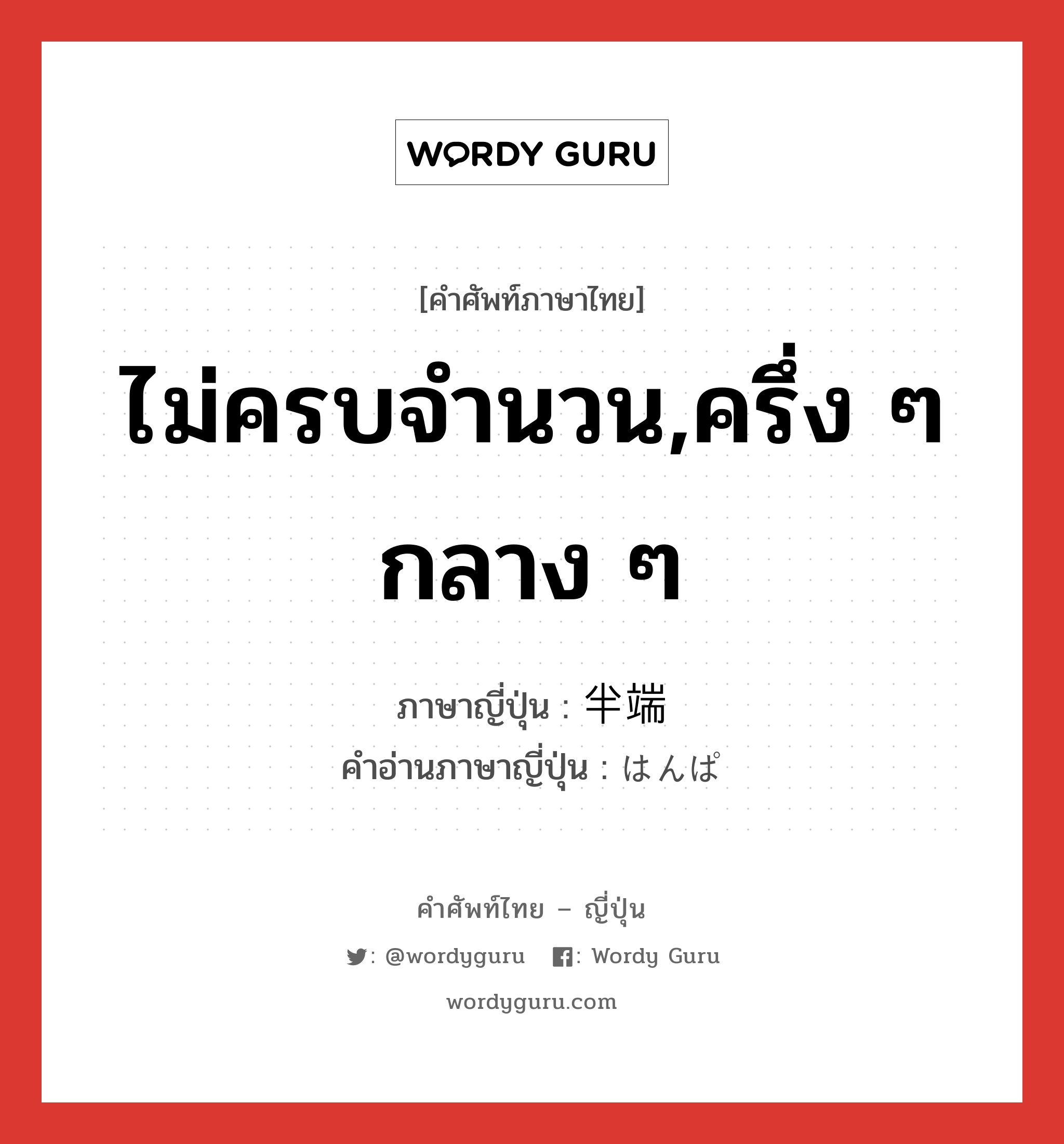 ไม่ครบจำนวน,ครึ่ง ๆ กลาง ๆ ภาษาญี่ปุ่นคืออะไร, คำศัพท์ภาษาไทย - ญี่ปุ่น ไม่ครบจำนวน,ครึ่ง ๆ กลาง ๆ ภาษาญี่ปุ่น 半端 คำอ่านภาษาญี่ปุ่น はんぱ หมวด adj-na หมวด adj-na