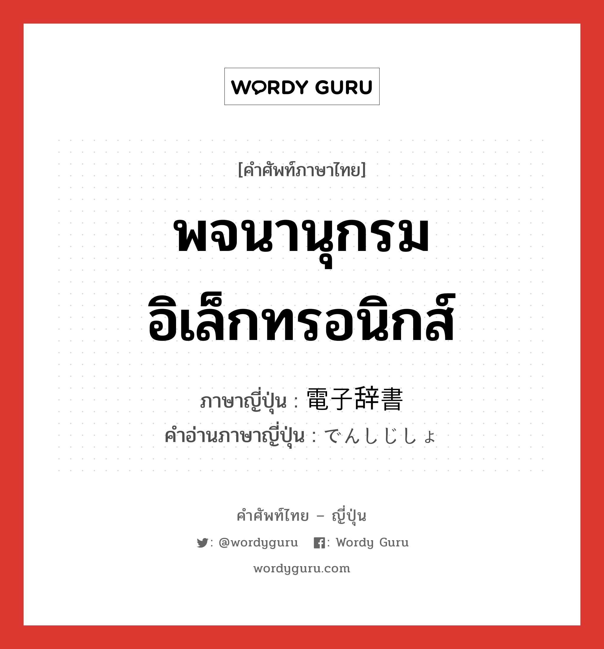 พจนานุกรมอิเล็กทรอนิกส์ ภาษาญี่ปุ่นคืออะไร, คำศัพท์ภาษาไทย - ญี่ปุ่น พจนานุกรมอิเล็กทรอนิกส์ ภาษาญี่ปุ่น 電子辞書 คำอ่านภาษาญี่ปุ่น でんしじしょ หมวด n หมวด n