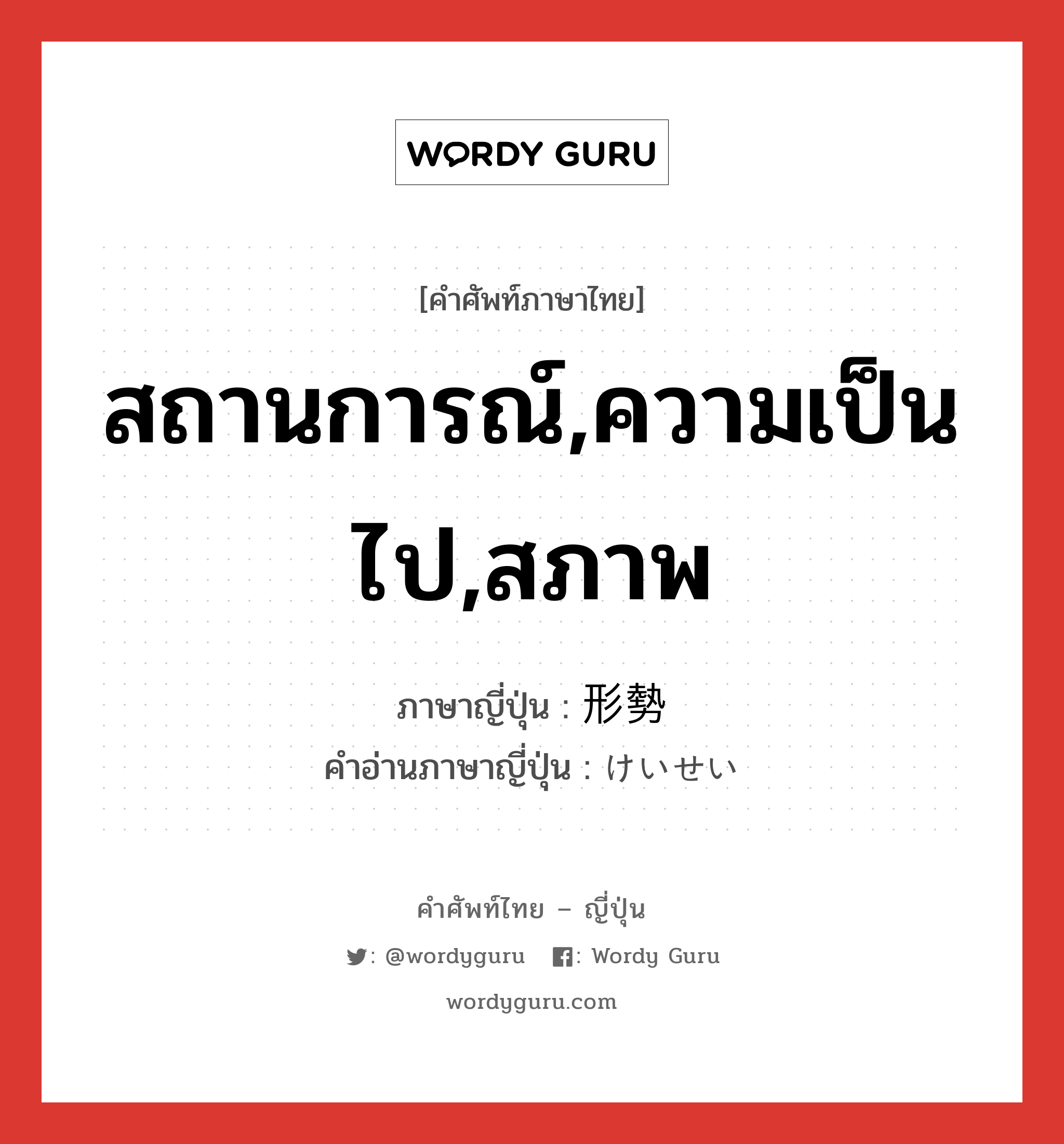 สถานการณ์,ความเป็นไป,สภาพ ภาษาญี่ปุ่นคืออะไร, คำศัพท์ภาษาไทย - ญี่ปุ่น สถานการณ์,ความเป็นไป,สภาพ ภาษาญี่ปุ่น 形勢 คำอ่านภาษาญี่ปุ่น けいせい หมวด n หมวด n