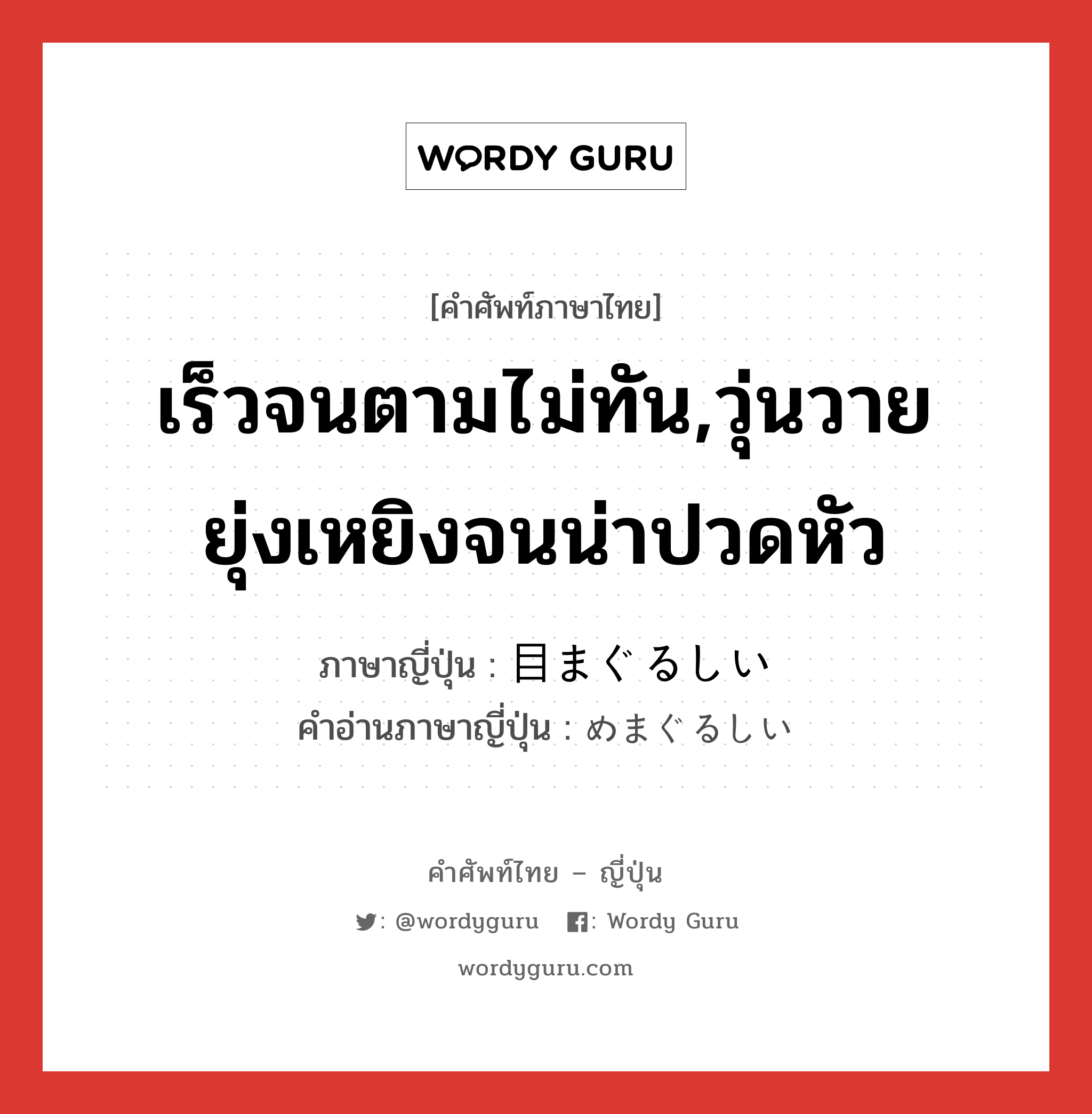 เร็วจนตามไม่ทัน,วุ่นวายยุ่งเหยิงจนน่าปวดหัว ภาษาญี่ปุ่นคืออะไร, คำศัพท์ภาษาไทย - ญี่ปุ่น เร็วจนตามไม่ทัน,วุ่นวายยุ่งเหยิงจนน่าปวดหัว ภาษาญี่ปุ่น 目まぐるしい คำอ่านภาษาญี่ปุ่น めまぐるしい หมวด adj-i หมวด adj-i