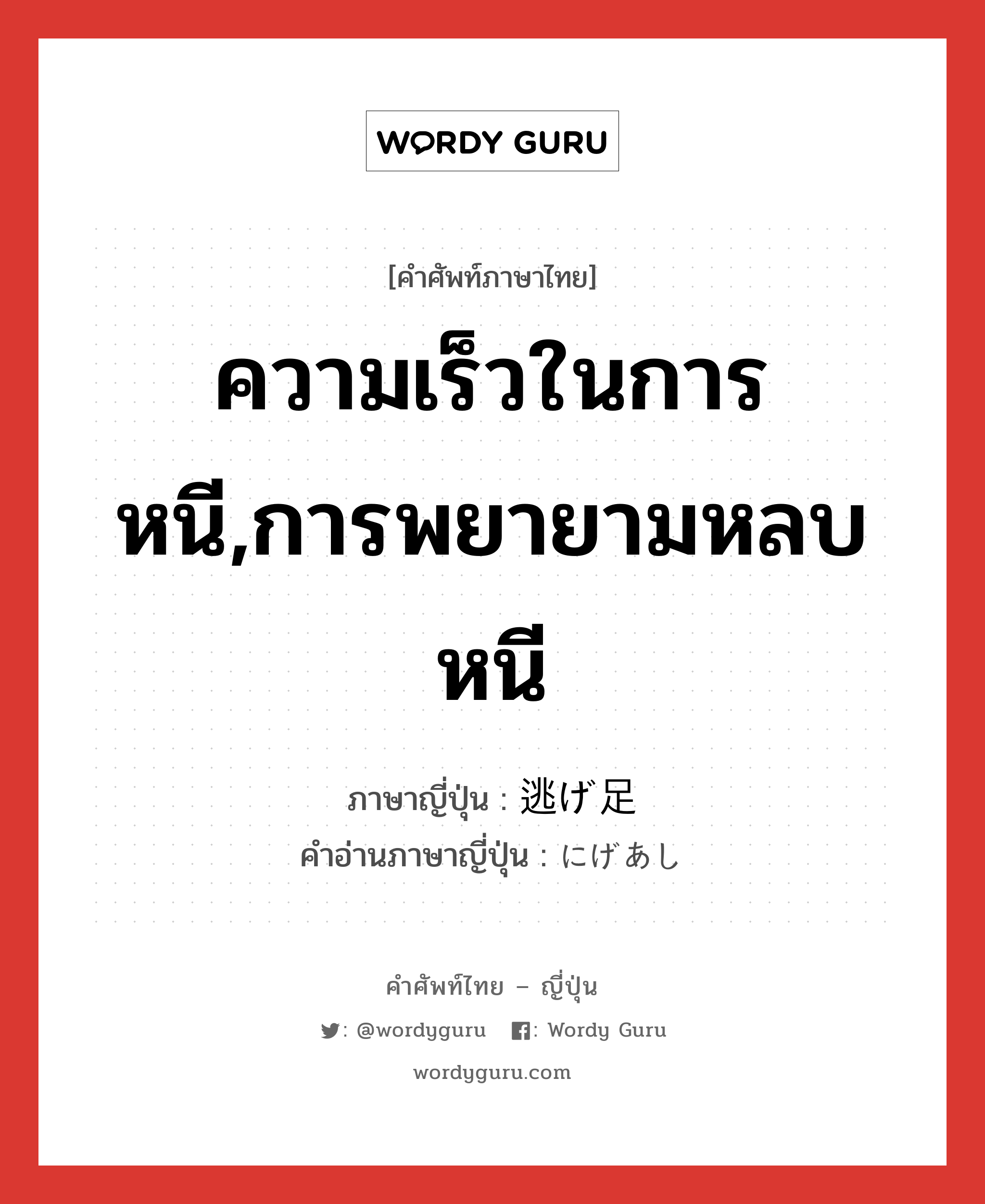 ความเร็วในการหนี,การพยายามหลบหนี ภาษาญี่ปุ่นคืออะไร, คำศัพท์ภาษาไทย - ญี่ปุ่น ความเร็วในการหนี,การพยายามหลบหนี ภาษาญี่ปุ่น 逃げ足 คำอ่านภาษาญี่ปุ่น にげあし หมวด n หมวด n