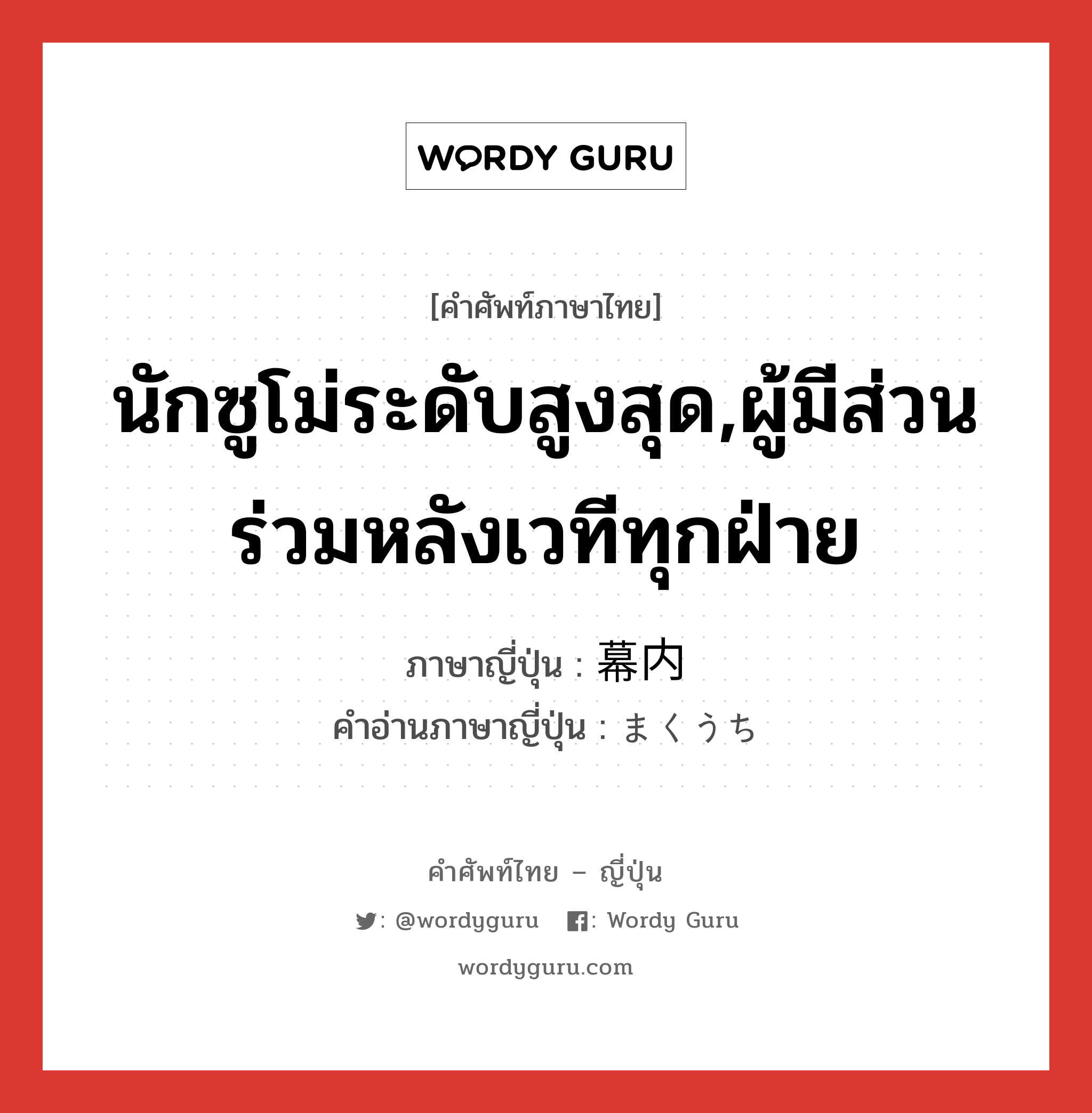 นักซูโม่ระดับสูงสุด,ผู้มีส่วนร่วมหลังเวทีทุกฝ่าย ภาษาญี่ปุ่นคืออะไร, คำศัพท์ภาษาไทย - ญี่ปุ่น นักซูโม่ระดับสูงสุด,ผู้มีส่วนร่วมหลังเวทีทุกฝ่าย ภาษาญี่ปุ่น 幕内 คำอ่านภาษาญี่ปุ่น まくうち หมวด n หมวด n