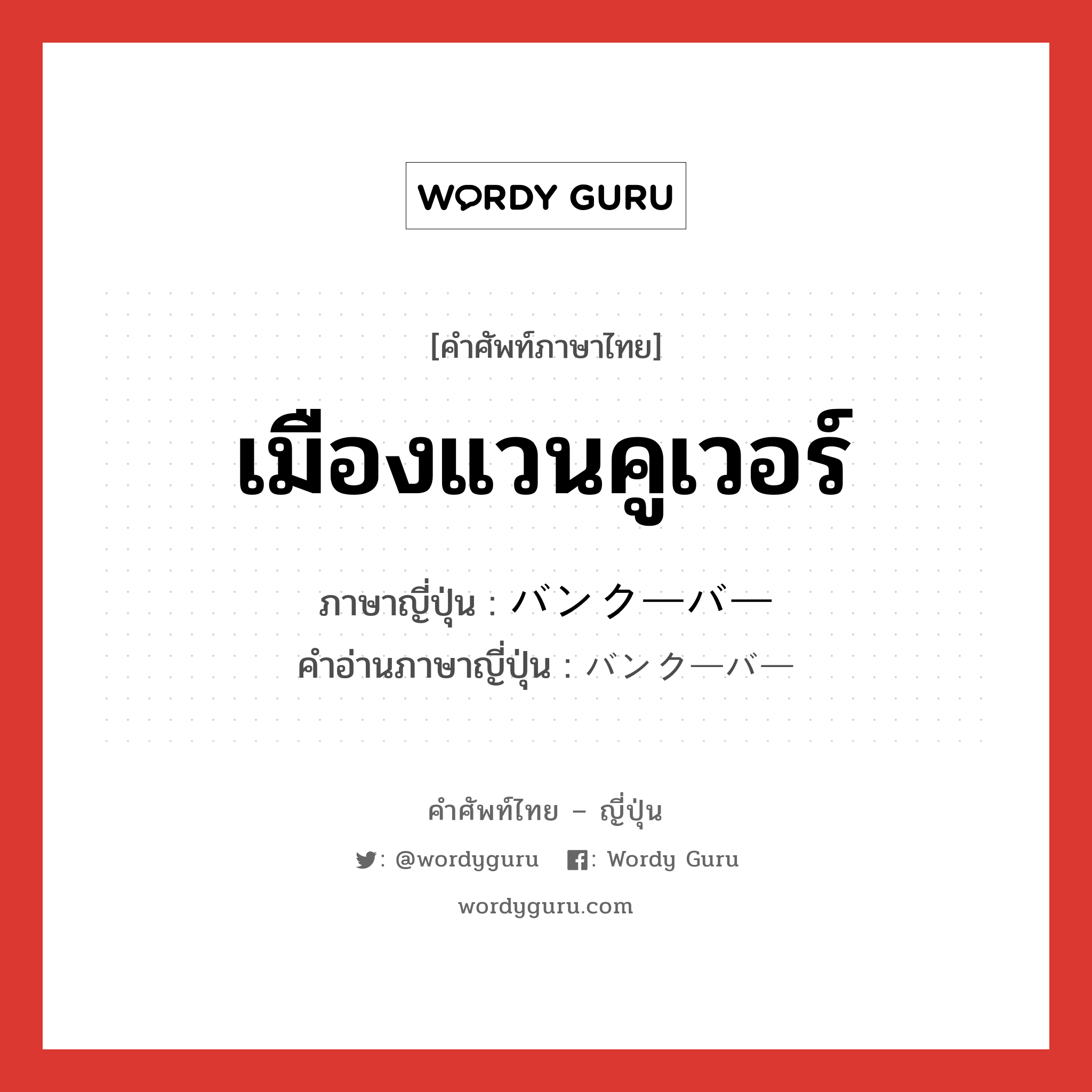 เมืองแวนคูเวอร์ ภาษาญี่ปุ่นคืออะไร, คำศัพท์ภาษาไทย - ญี่ปุ่น เมืองแวนคูเวอร์ ภาษาญี่ปุ่น バンクーバー คำอ่านภาษาญี่ปุ่น バンクーバー หมวด n หมวด n