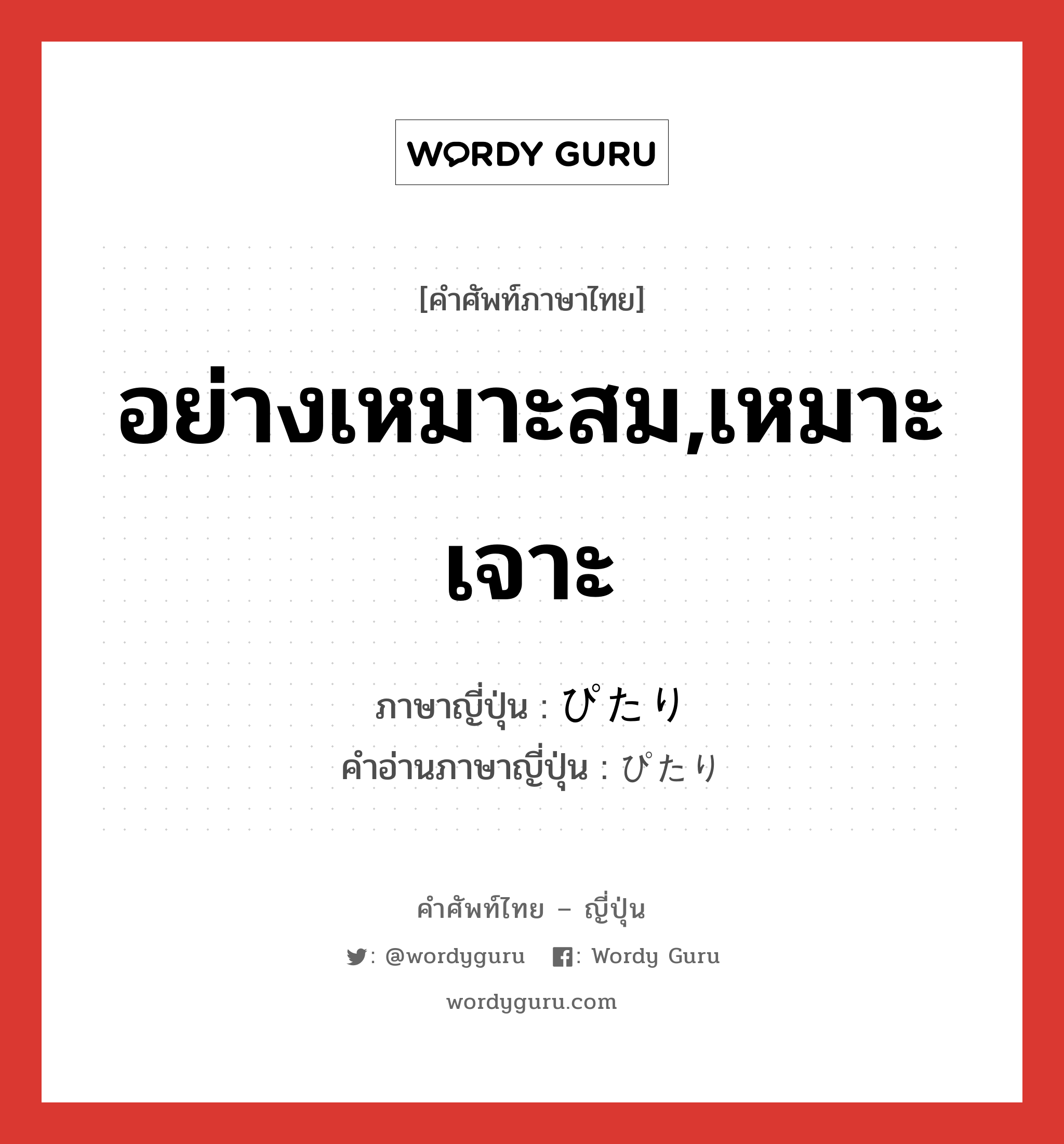 อย่างเหมาะสม,เหมาะเจาะ ภาษาญี่ปุ่นคืออะไร, คำศัพท์ภาษาไทย - ญี่ปุ่น อย่างเหมาะสม,เหมาะเจาะ ภาษาญี่ปุ่น ぴたり คำอ่านภาษาญี่ปุ่น ぴたり หมวด adv หมวด adv